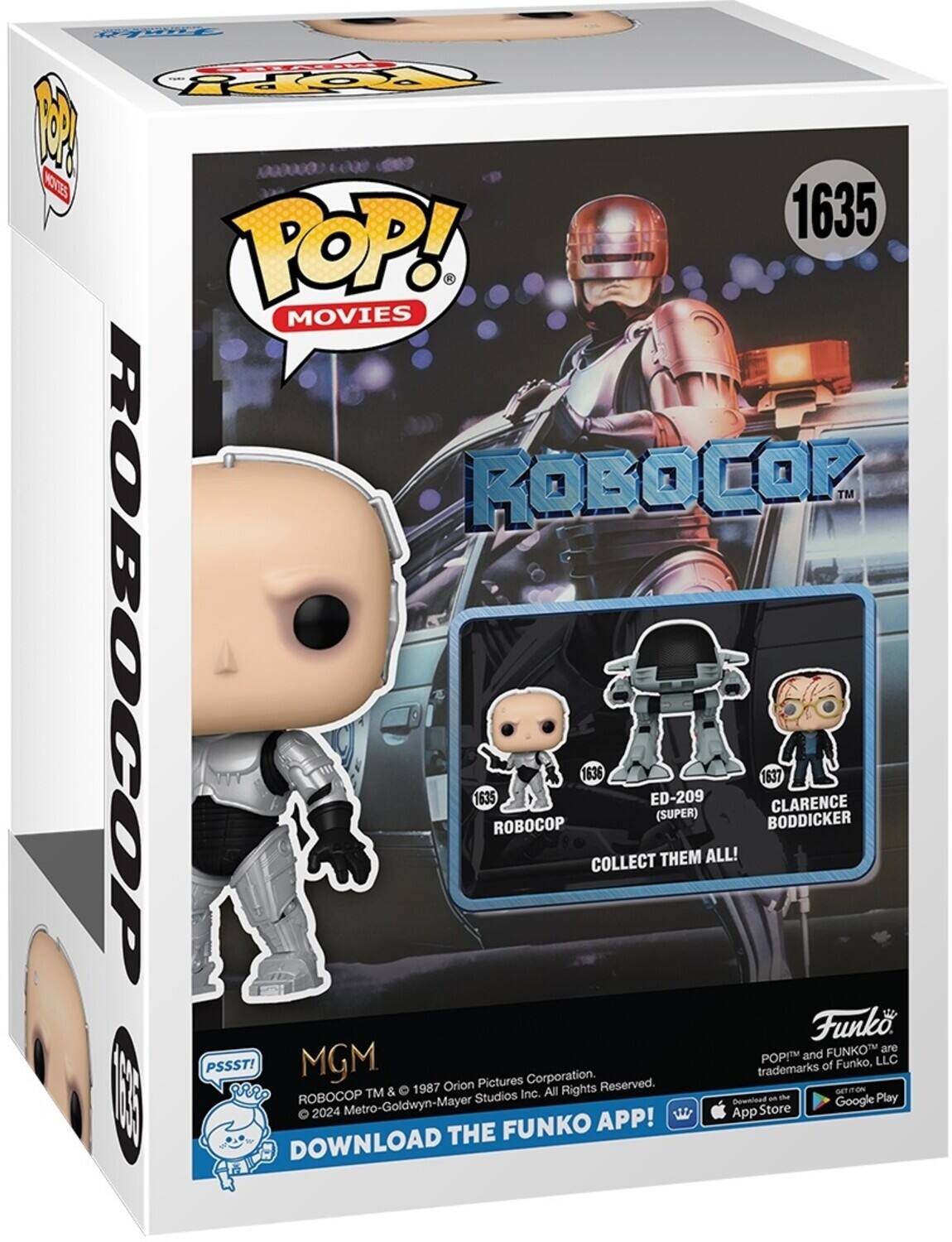 POP! M 1000 KS 1635 POP! MOVIES ROBOCOP TM 1635 ROBOCOP 1635 COLLECT THEM ALL! 1636 ED-209 (SUPER) 1637 BODDICKER CLARENCE Funko. FUNKO are POPI and LLC PSSST! MGM Orion Pictures Corporation. Reserved. trademarks of Funko, TM & 1987 Inc. All Rights. DOWNLOAD THE FUNKO APP! 2024 Metro-Goldwyn-Mayer Studios Inc. GET ON THE App Store and Google Play