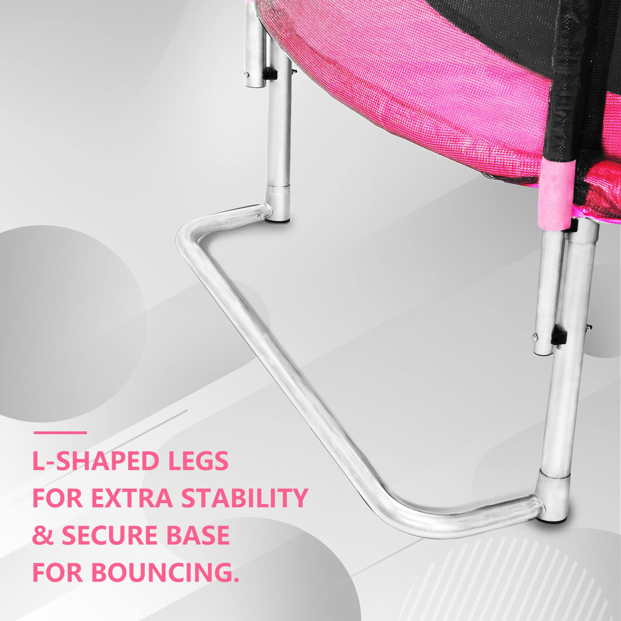 L-shaped legs for extra stability & secure base for bouncing.