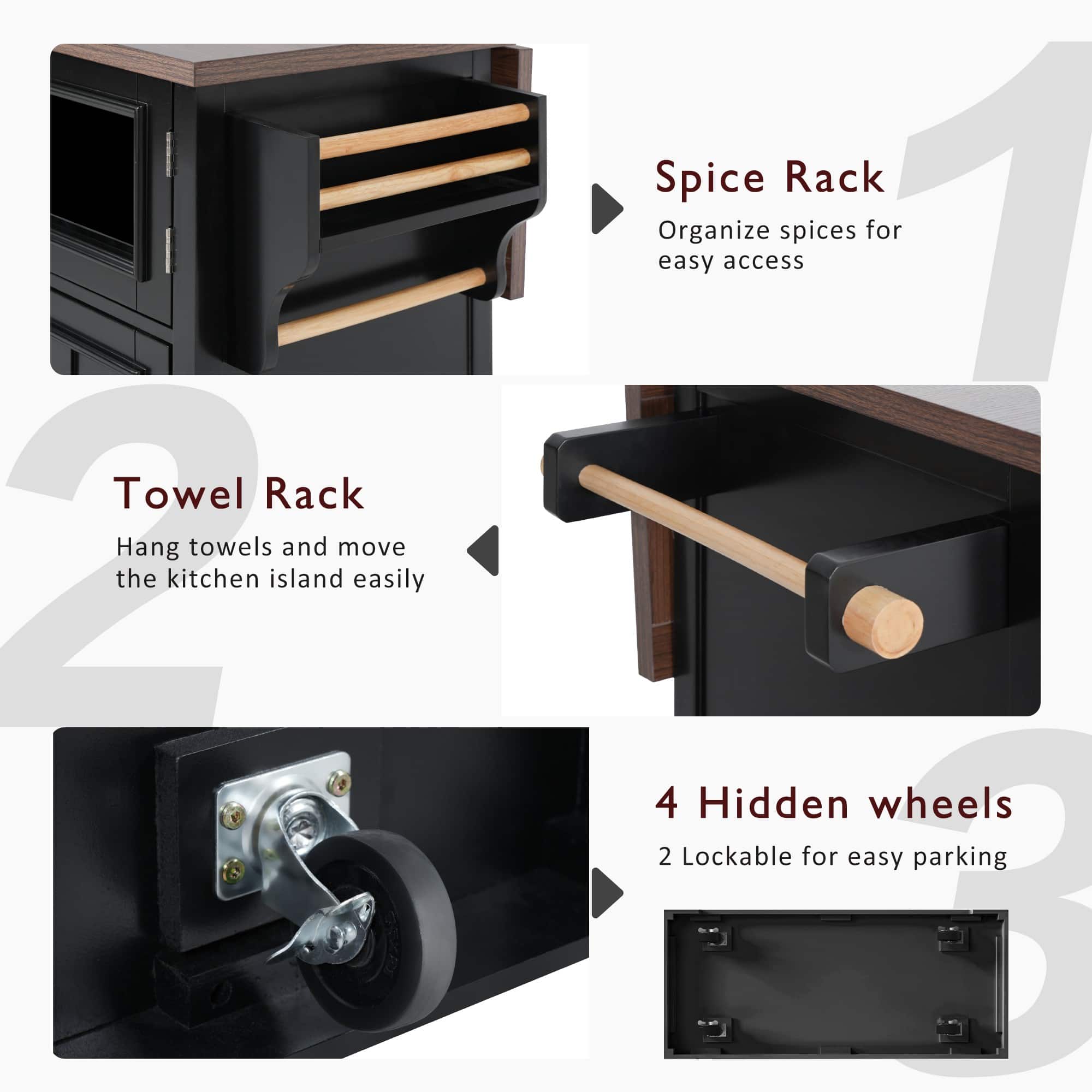 - **Towel Rack**
- Hang towels and move the kitchen island easily
- **Spice Rack**
- Organize spices for easy access
- **4 Hidden wheels**
- 2 Lockable for easy parking