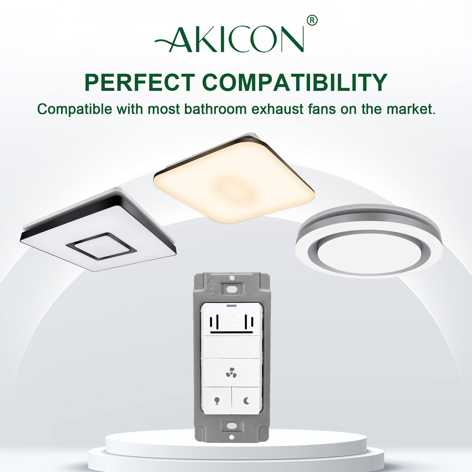 AKICON®  
PERFECT COMPATIBILITY  
Compatible with most bathroom exhaust fans on the market.