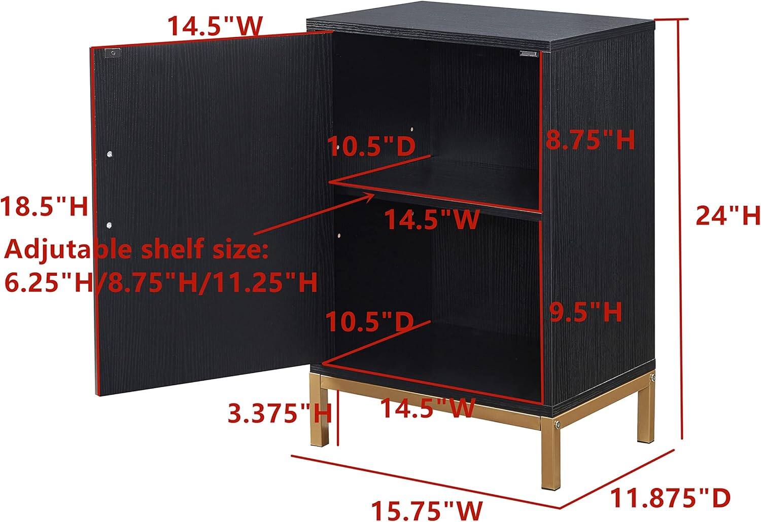 14.5"W  
10.5"D  
8.75"H  
18.5"H  
Adjustable shelf size: 6.25"H/8.75"H/11.25"H  
10.5"D  
9.5"H  
24"H  
3.375"H  
14.5"W  
15.75"W  
11.875"D