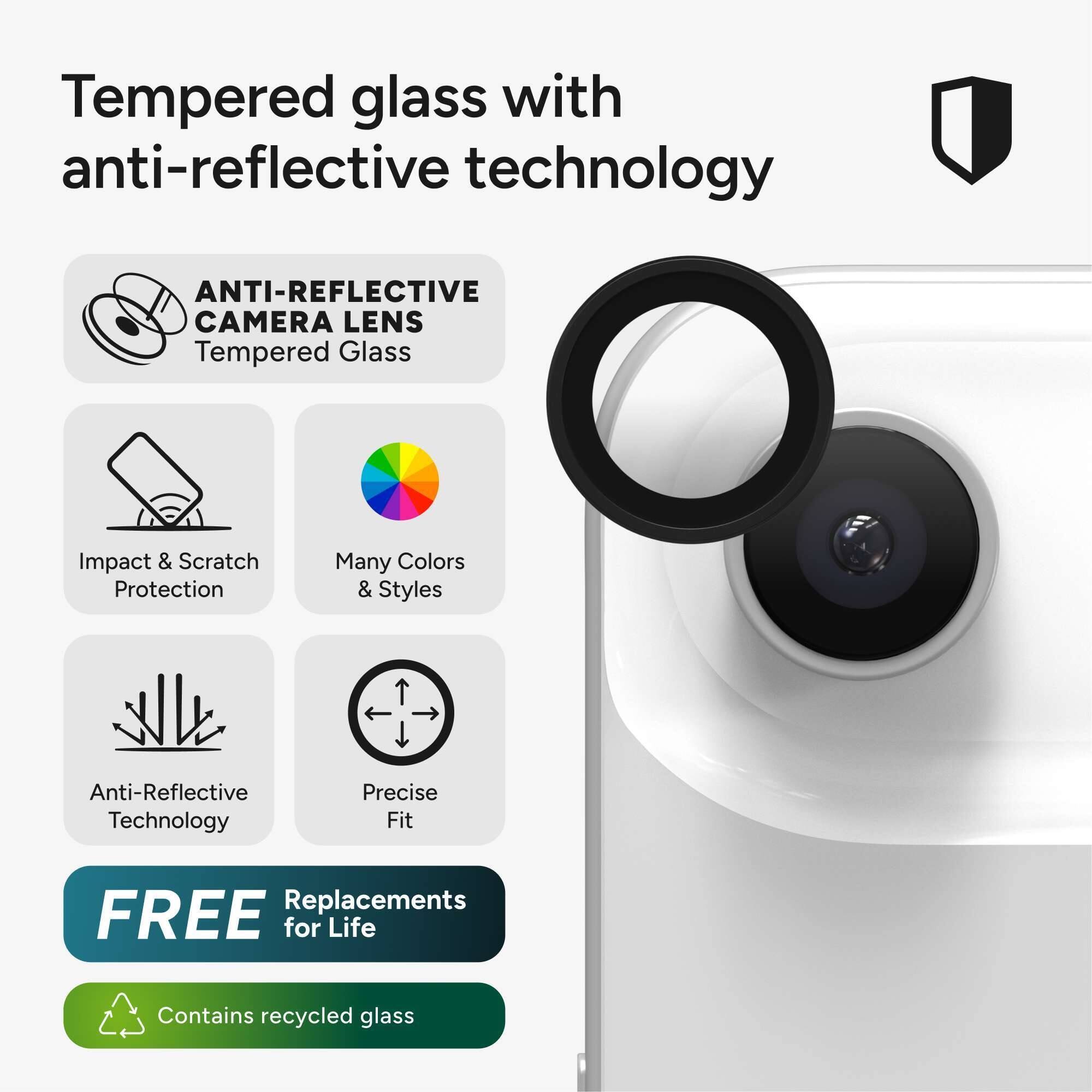 Tempered glass with anti-reflective technology

- ANTI-REFLECTIVE CAMERA LENS
- Tempered Glass
- Impact & Scratch Protection
- Many Colors & Styles
- Anti-Reflective Technology
- Precise Fit
- FREE Replacements for Life
- Contains recycled glass