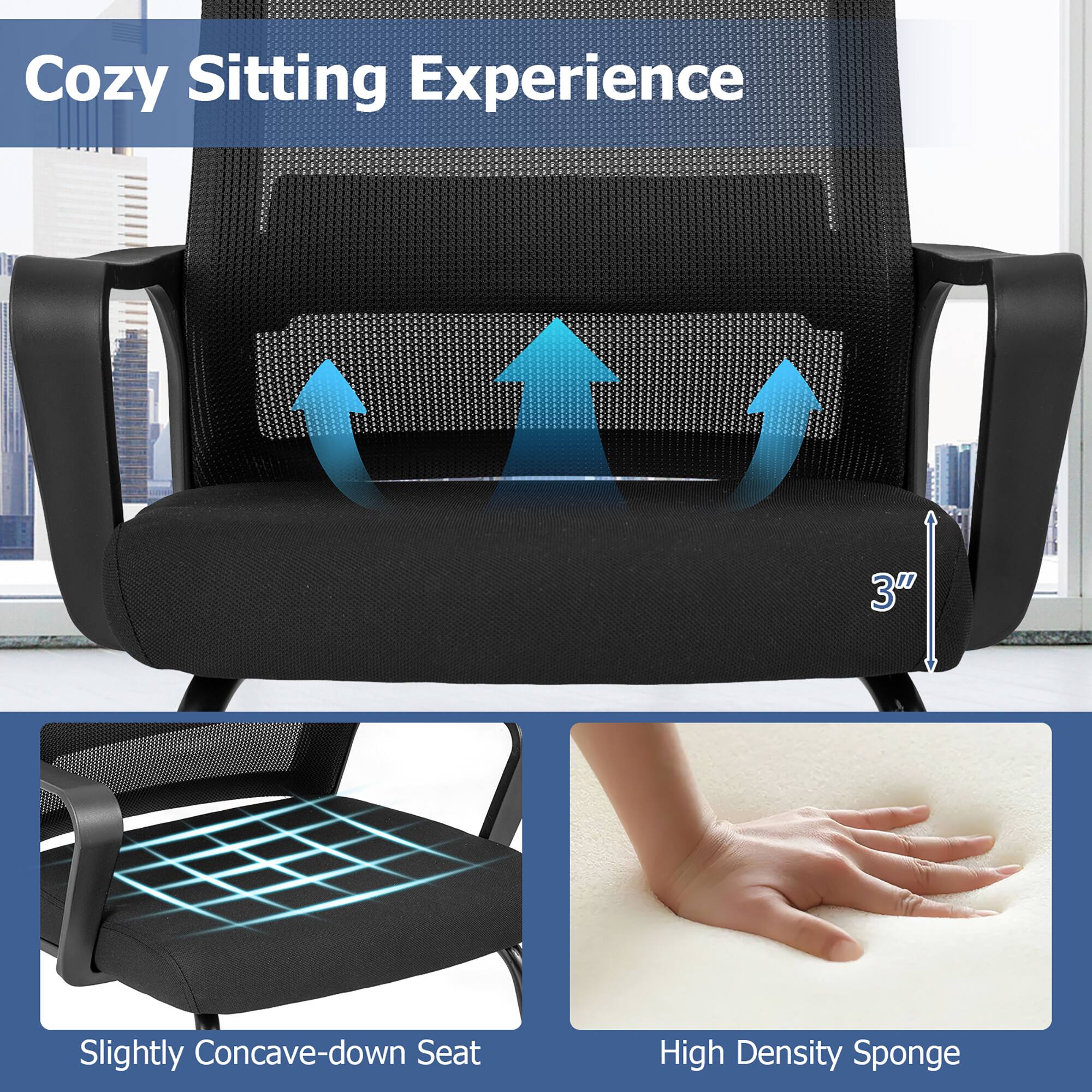 Cozy Sitting Experience

- Slightly Concave-down Seat
- 3" High Density Sponge