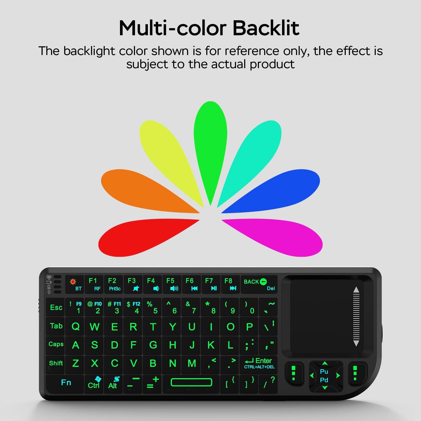 Multi-color Backlit  
The backlight color shown is for reference only, the effect is subject to the actual product  

Esc 1 F1 @ F10 2 F2 # F11 3 F3 $ F12 4 F4 % 5 F5 ^ 6 F6 & 7 F7 * 8 F8 ( 9 BACK ) 0 Del Tab Q W E R T Y U I O P I Caps A S D F G H J K L Shift Z Fn X Ctrl C Alt V + = N M [ Enter CTRL-ALT+DEL { ? ] / Pu Pd