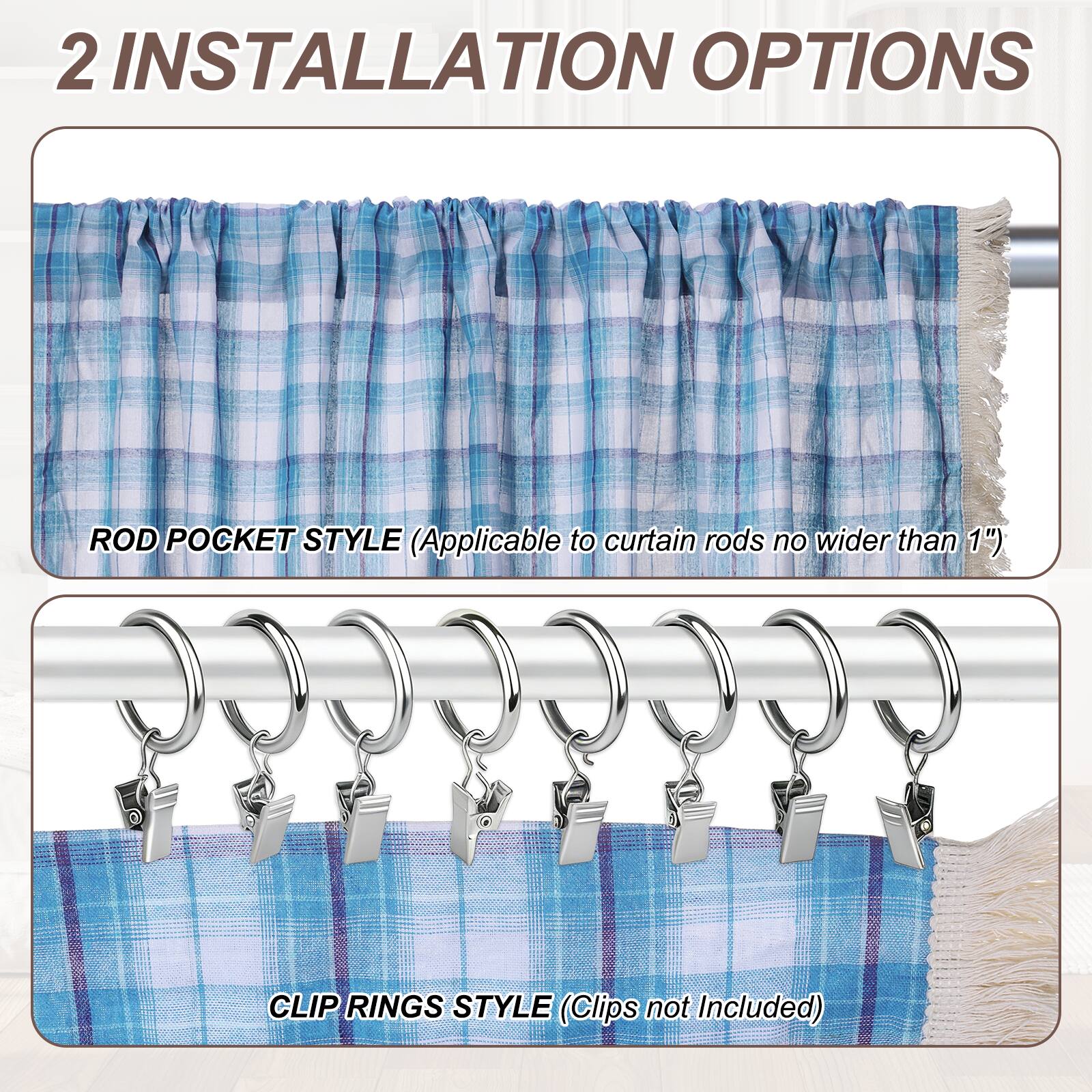 2 INSTALLATION OPTIONS

ROD POCKET STYLE (Applicable to curtain rods no wider than 1")

CLIP RINGS STYLE (Clips not Included)