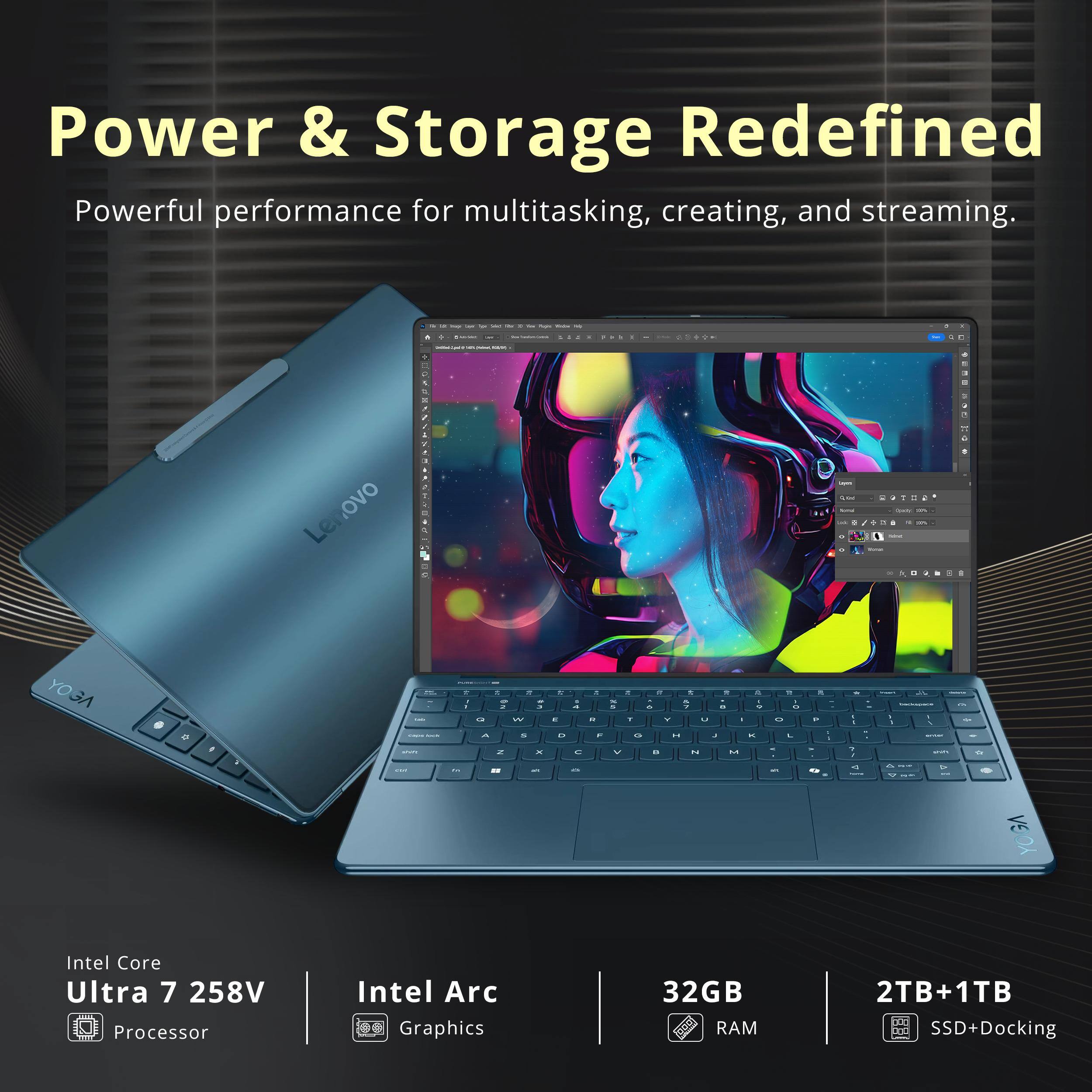 Power & Storage Redefined  
Powerful performance for multitasking, creating, and streaming.  

Lenovo YOGA D  
Intel Core Ultra 7 258V Processor  
Intel Arc Graphics  
32GB RAM  
2TB+1TB SSD+Docking
