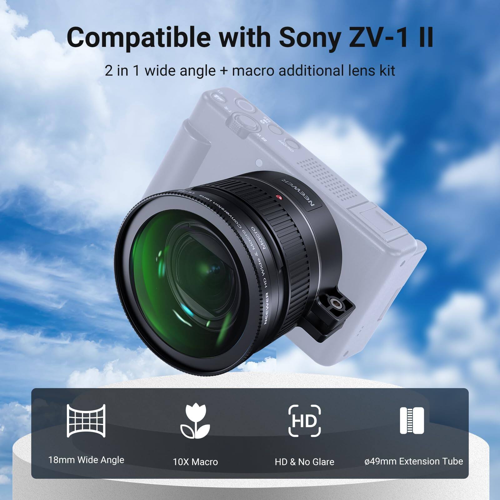 Compatible with Sony ZV-1 II  
2 in 1 wide angle + macro additional lens kit  

18mm Wide Angle  
10X Macro  
HD & No Glare  
49mm Extension Tube