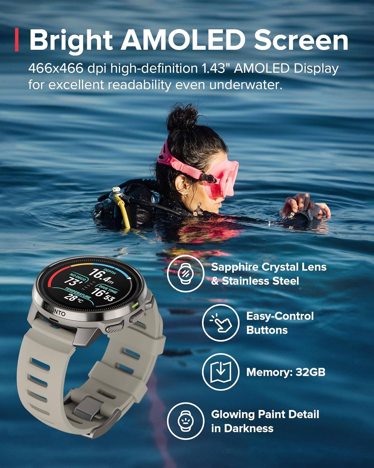 Bright AMOLED Screen  
466x466 dpi high-definition 1.43" AMOLED Display for excellent readability even underwater.

- Sapphire Crystal Lens & Stainless Steel
- Easy-Control Buttons
- Memory: 32GB
- Glowing Paint Detail in Darkness