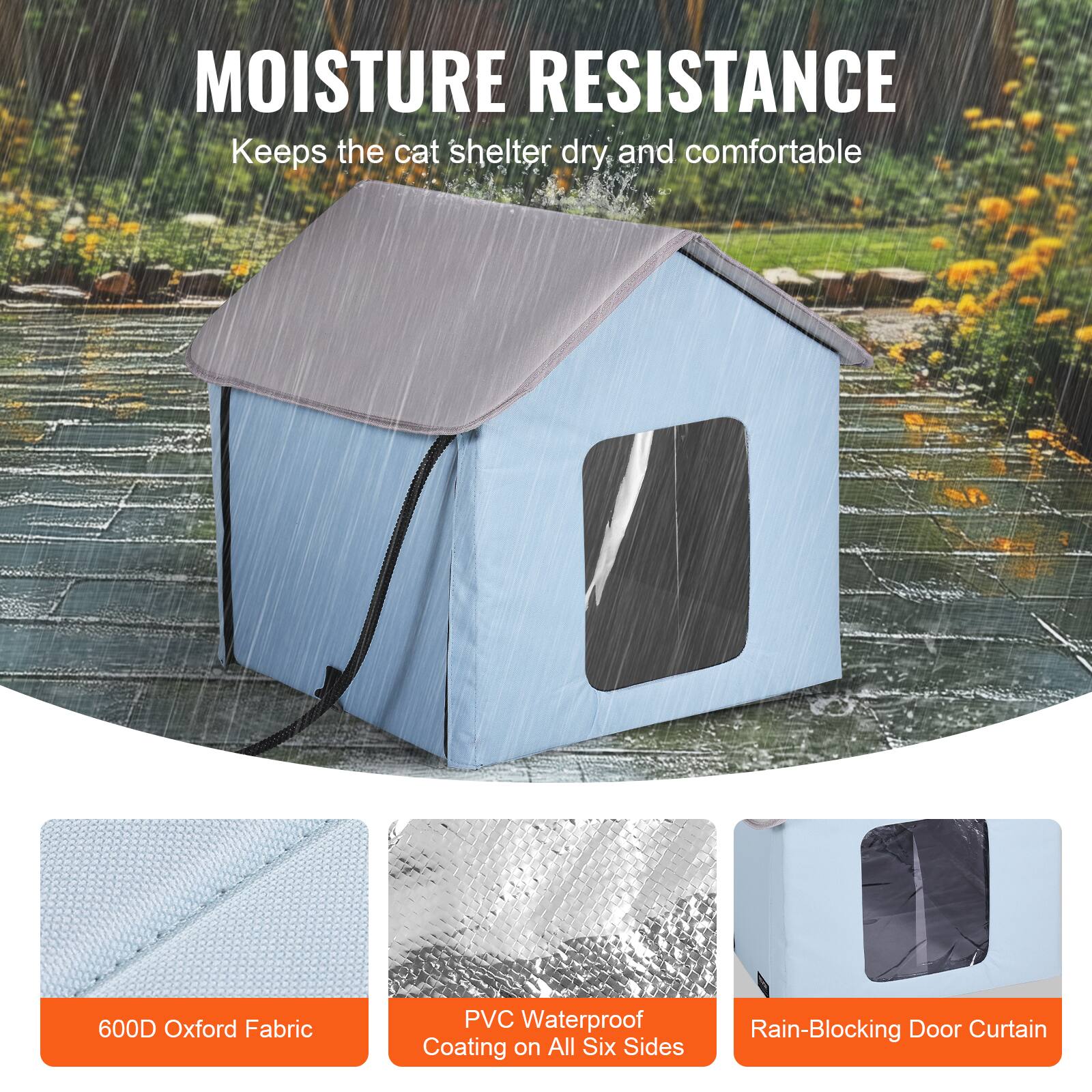 MOISTURE RESISTANCE  
Keeps the cat shelter dry and comfortable  

600D Oxford Fabric  
PVC Waterproof Coating on All Six Sides  
Rain-Blocking Door Curtain
