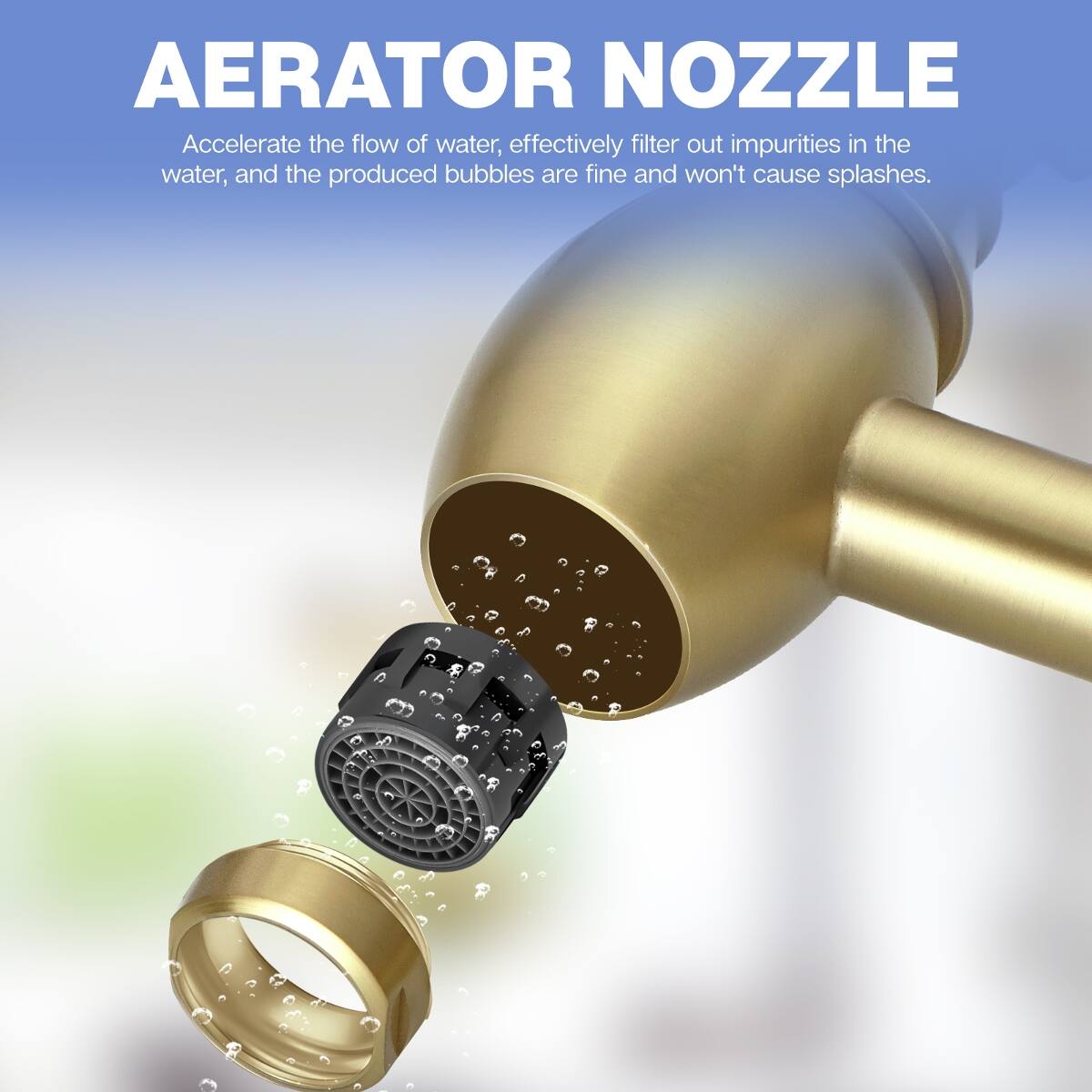 AERATOR NOZZLE  
Accelerate the flow of water, effectively filter out impurities in the water, and the produced bubbles are fine and won't cause splashes.