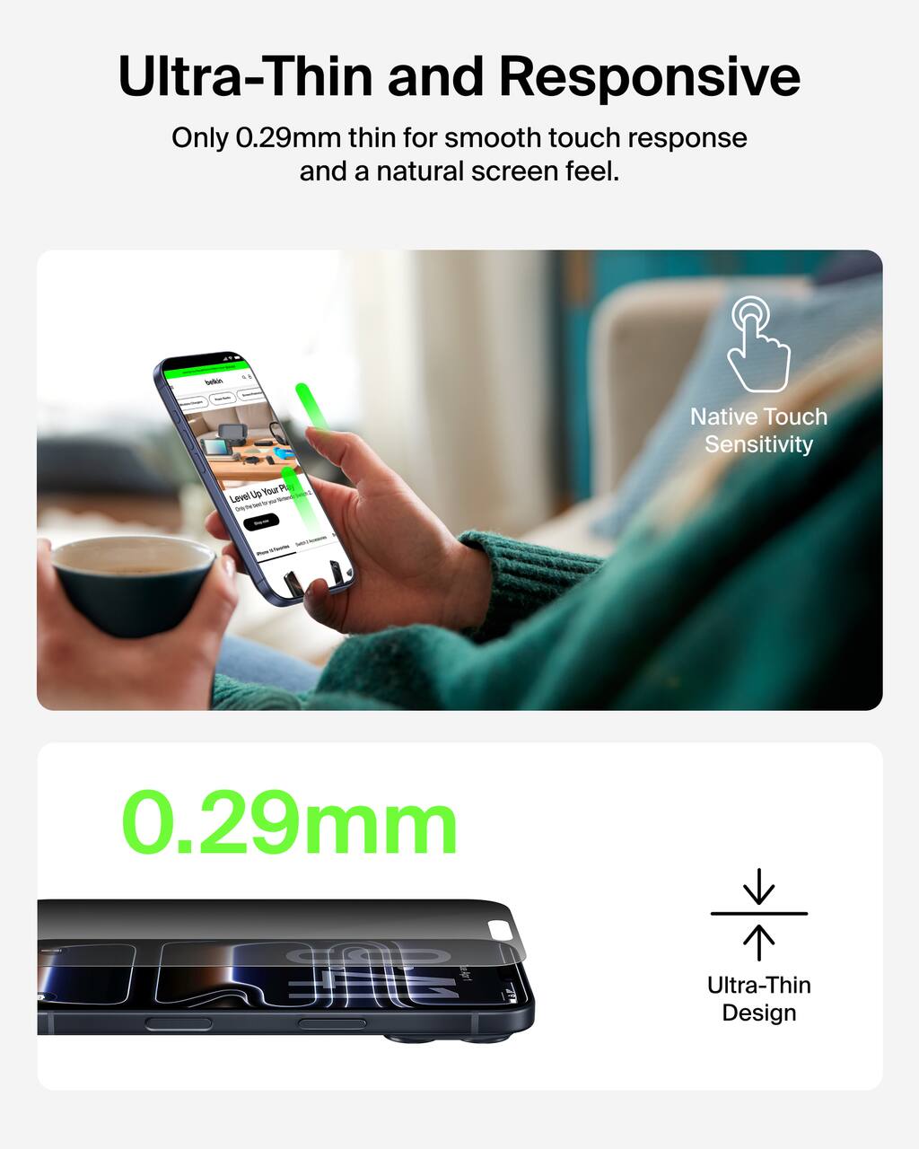 Ultra-Thin and Responsive  
Only 0.29mm thin for smooth touch response and a natural screen feel.

Native Touch Sensitivity

0.29mm  
Ultra-Thin Design