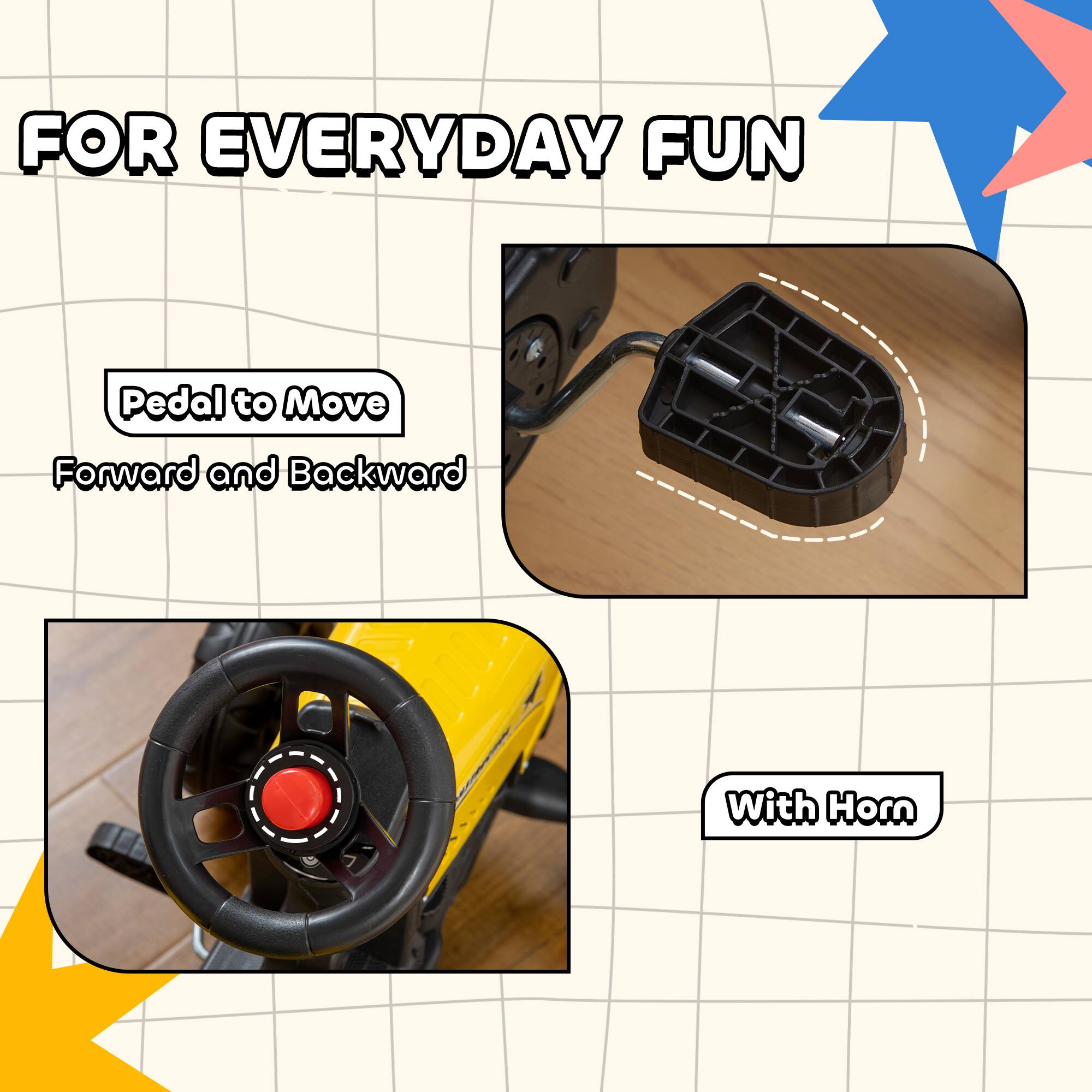 FOR EVERYDAY FUN

Pedal to Move  
Forward and Backward

With Horn