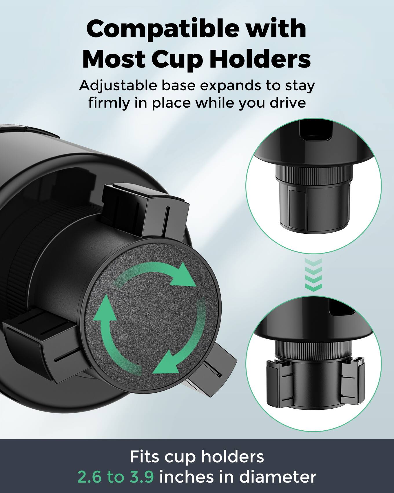 Compatible with Most Cup Holders  
Adjustable base expands to stay firmly in place while you drive  
Fits cup holders 2.6 to 3.9 inches in diameter