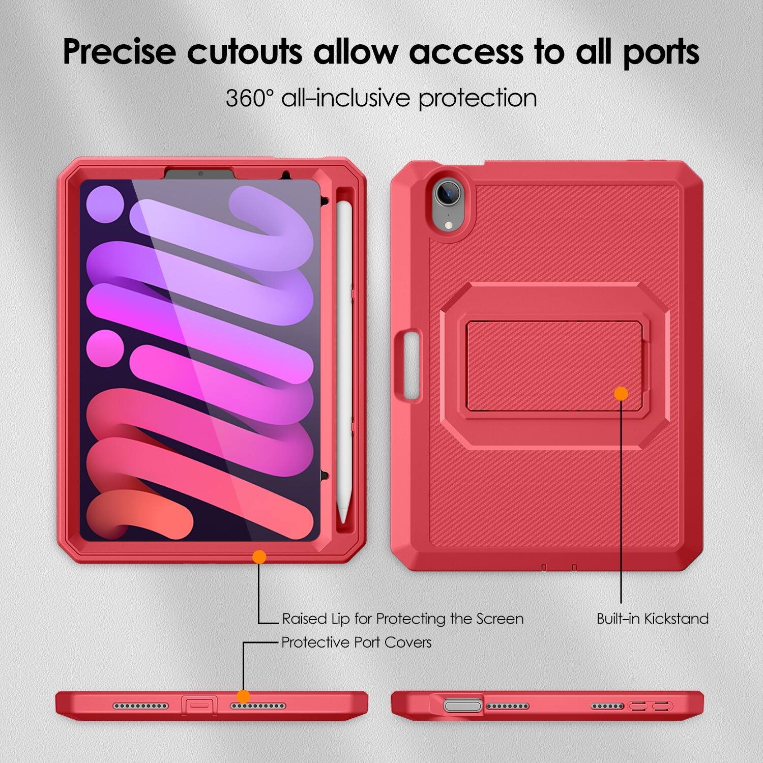 Precise cutouts allow access to all ports  
360° all-inclusive protection  

- Raised Lip for Protecting the Screen  
- Protective Port Covers  
- Built-in Kickstand