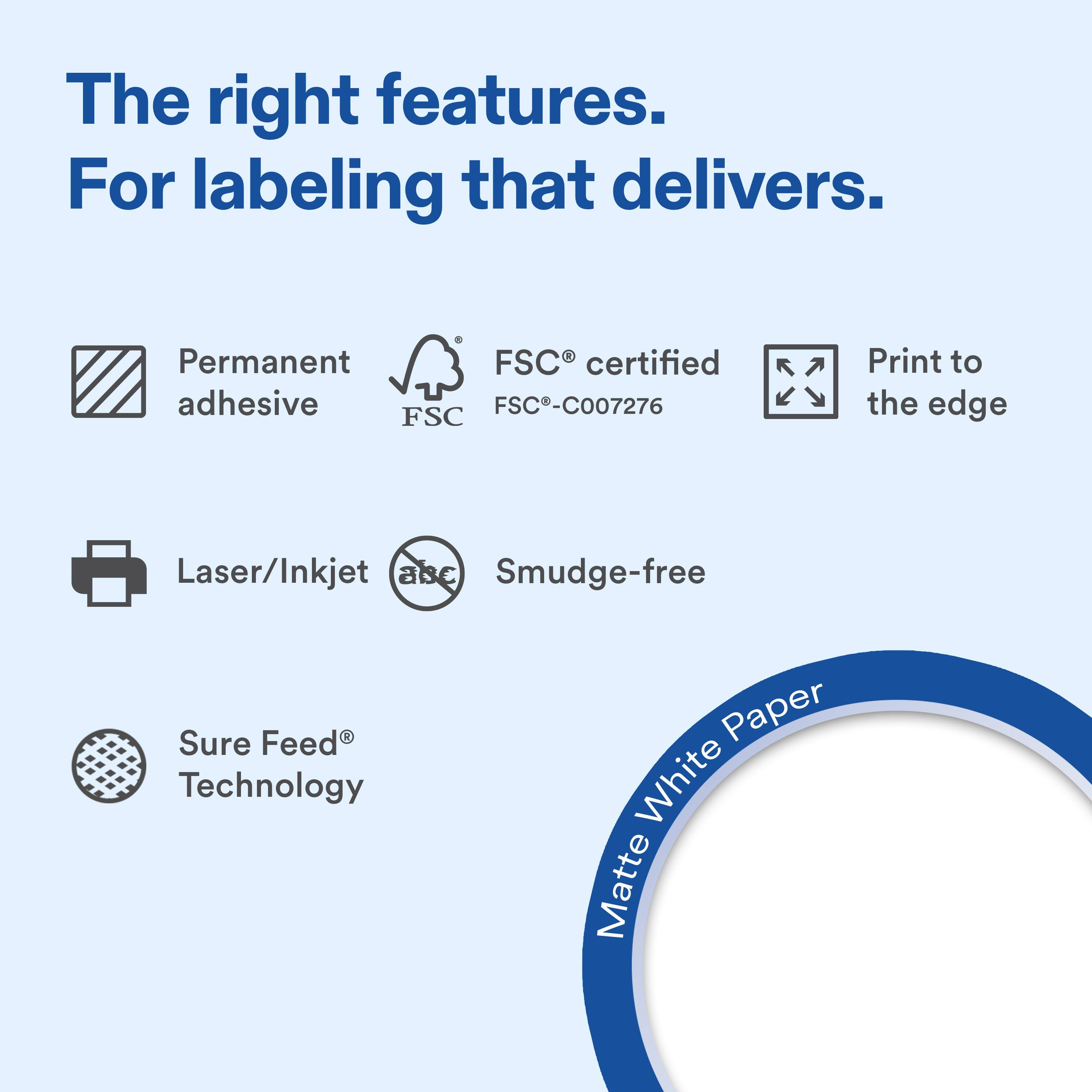 The right features. For labeling that delivers.

Permanent adhesive
FSC® certified FSC®-C007276
Print to the edge
Laser/Inkjet
Smudge-free
Sure Feed® Technology
Matte White Paper