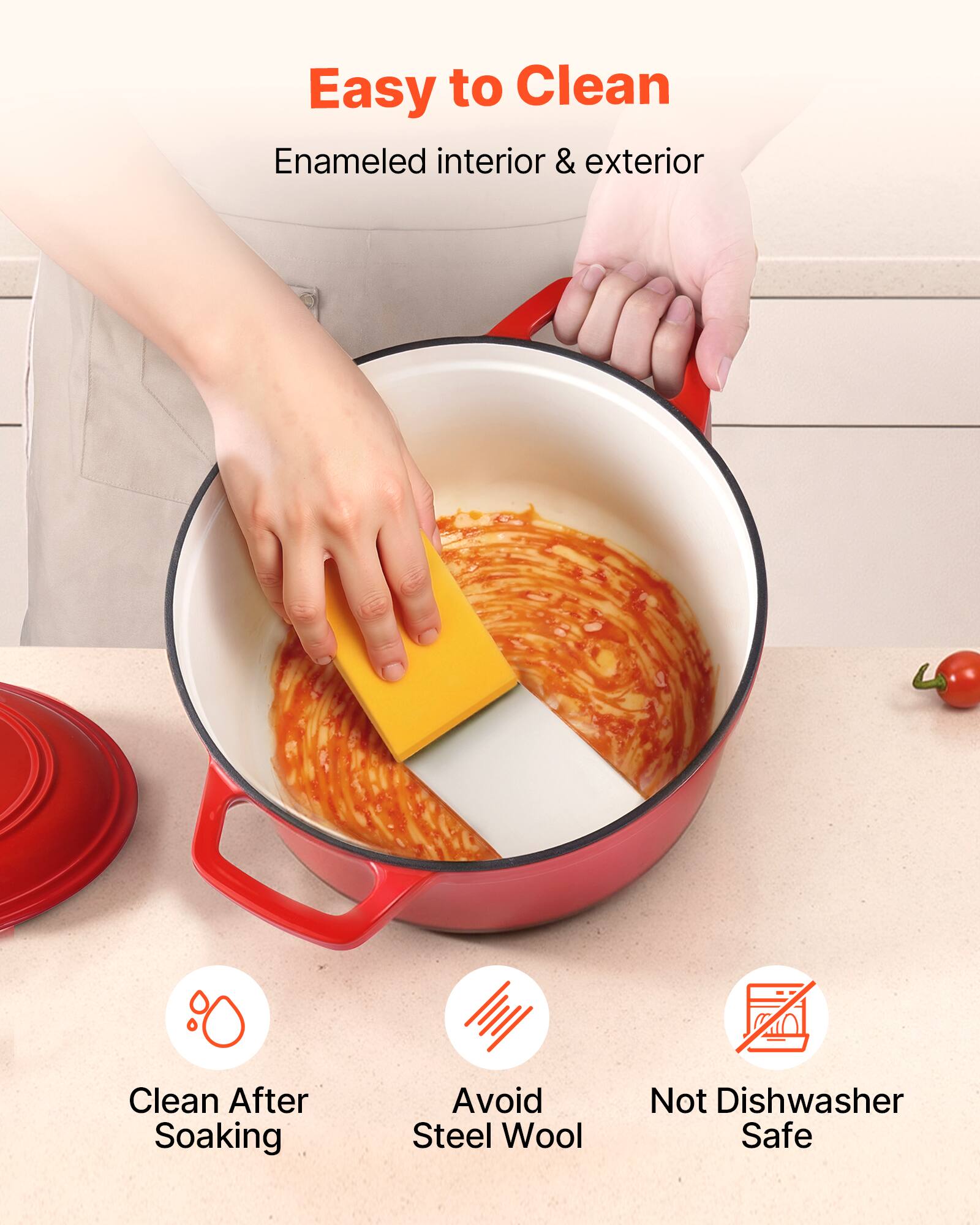 Easy to Clean  
Enameled interior & exterior  

- Clean After Soaking  
- Avoid Steel Wool  
- Not Dishwasher Safe