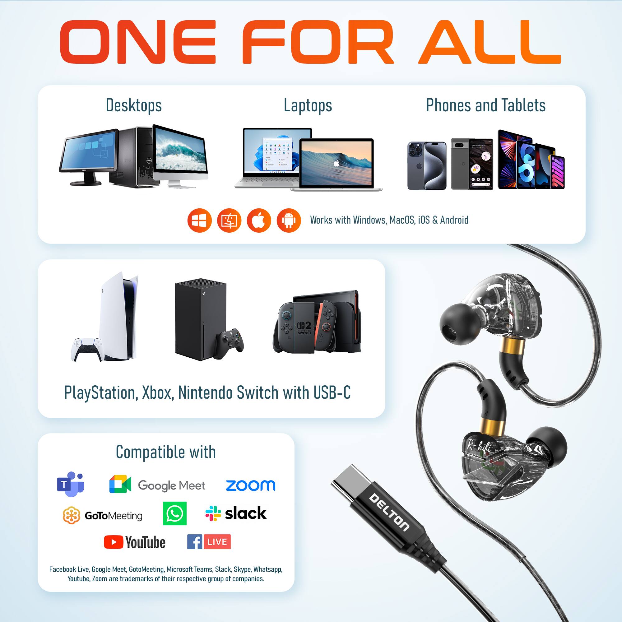 ONE FOR ALL

Desktops Laptops Phones and Tablets  
Works with Windows, MacOS, iOS & Android

PlayStation, Xbox, Nintendo Switch with USB-C

Compatible with  
Google Meet Zoom GoToMeeting Slack YouTube Facebook Live Google Meet GotoMeeting Microsoft Teams Skype Whatsapp

Facebook Live, Google Meet, GoToMeeting, Microsoft Teams, Slack, Skype, Whatsapp, Youtube, Zoom are trademarks of their respective group of companies.