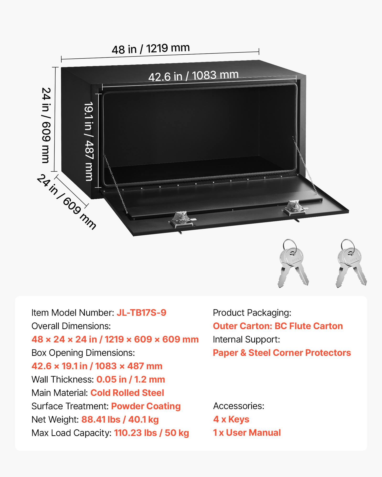 **Item Model Number:** JL-TB17S-9

**Product Packaging:**

- **Overall Dimensions:** 48 x 24 x 24 in / 1219 x 609 x 609 mm
- **Box Opening Dimensions:** 42.6 x 19.1 in / 1083 x 487 mm
- **Wall Thickness:** 0.05 in / 1.2 mm
- **Main Material:** Cold Rolled Steel
- **Surface Treatment:** Powder Coating
- **Net Weight:** 88.41 lbs / 40.1 kg
- **Max Load Capacity:** 110.23 lbs / 50 kg

**Outer Carton:** BC Flute Carton

**Internal Support:** Paper & Steel Corner Protectors

**Accessories:**
- 4 x Keys
- 1 x User Manual