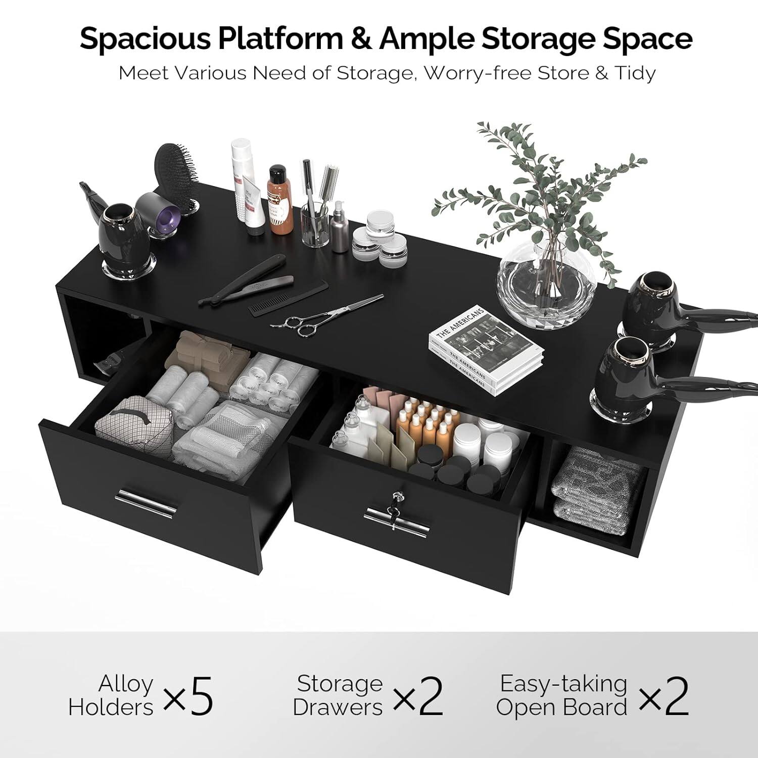 Spacious Platform & Ample Storage Space  
Meet Various Needs of Storage, Worry-free Store & Tidy  

Alloy Holders x5  
Storage Drawers x2  
Easy-taking Open Board x2