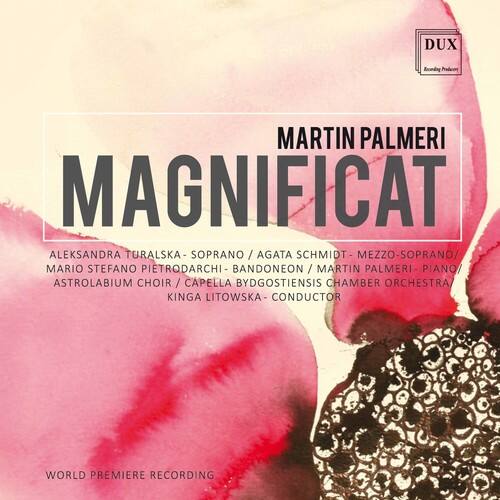 MARTIN PALMERI  
MAGNIFICAT  

ALEKSANDRA TURALSKA - SOPRANO / AGATA SCHMIDT - MEZZO-SOPRANO / MARIO STEFANO PIETRODARCHI - BANDONEON / MARTIN PALMERI - PIANO  
ASTROLABIUM CHOIR / CAPELLA BYDGOSTIENSIS CHAMBER ORCHESTRA  
KINGA LITOWSKA - CONDUCTOR  

WORLD PREMIERE RECORDING