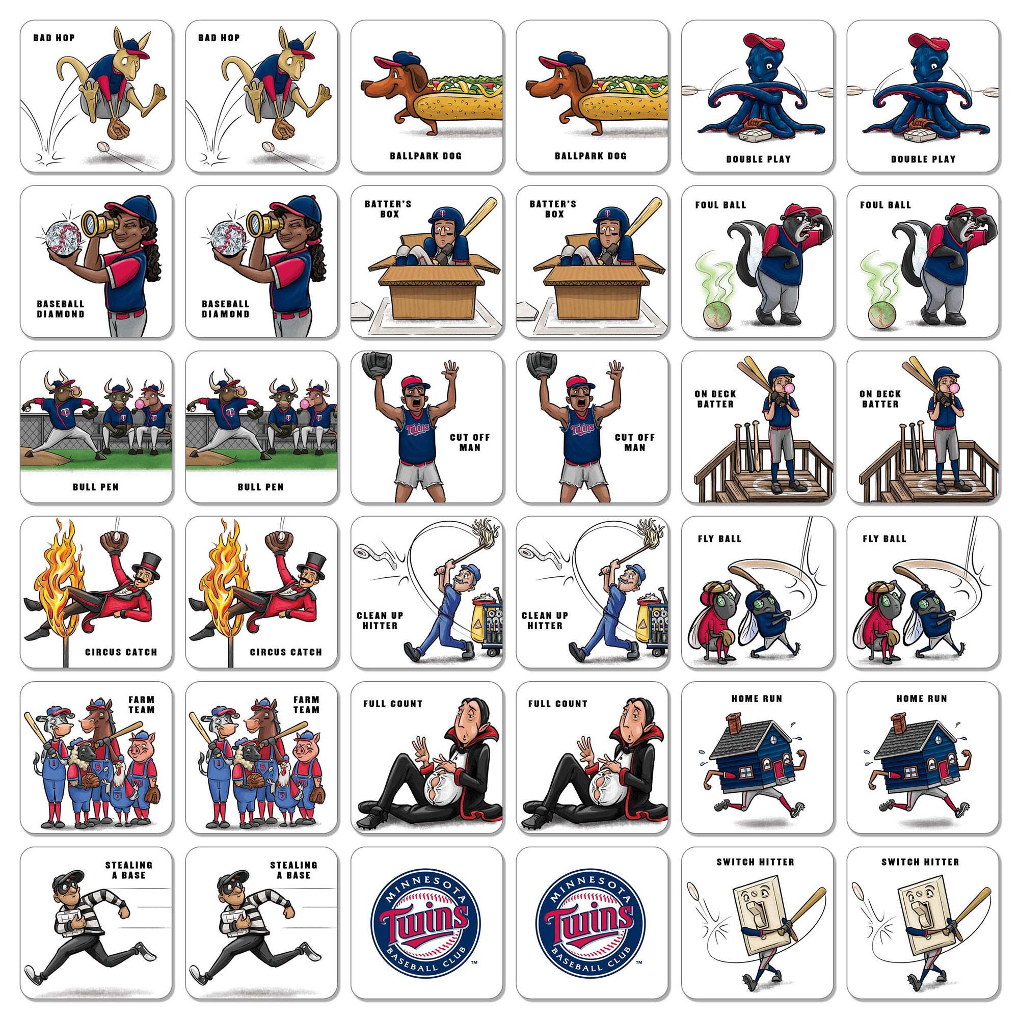 - BAD HOP
- BALLPARK DOG
- DOUBLE PLAY
- BASEBALL DIAMOND
- BATTER'S BOX
- FOUL BALL
- BULL PEN
- CUT OFF MAN
- ON DECK BATTER
- CIRCUS CATCH
- CLEAN UP HITTER
- FARM TEAM
- FULL COUNT
- STEALING A BASE
- HOME RUN
- SWITCH HITTER
- MINNESOTA TWINS BASEBALL CLUB