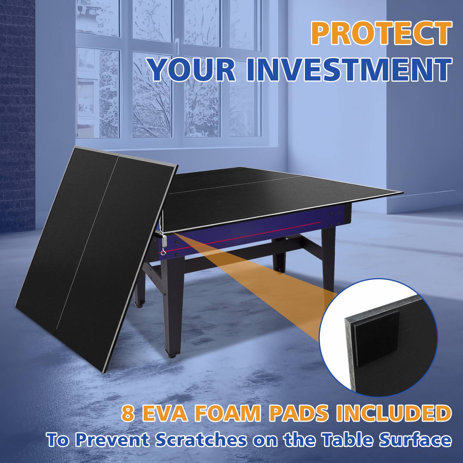PROTECT YOUR INVESTMENT

8 EVA FOAM PADS INCLUDED To Prevent Scratches on the Table Surface