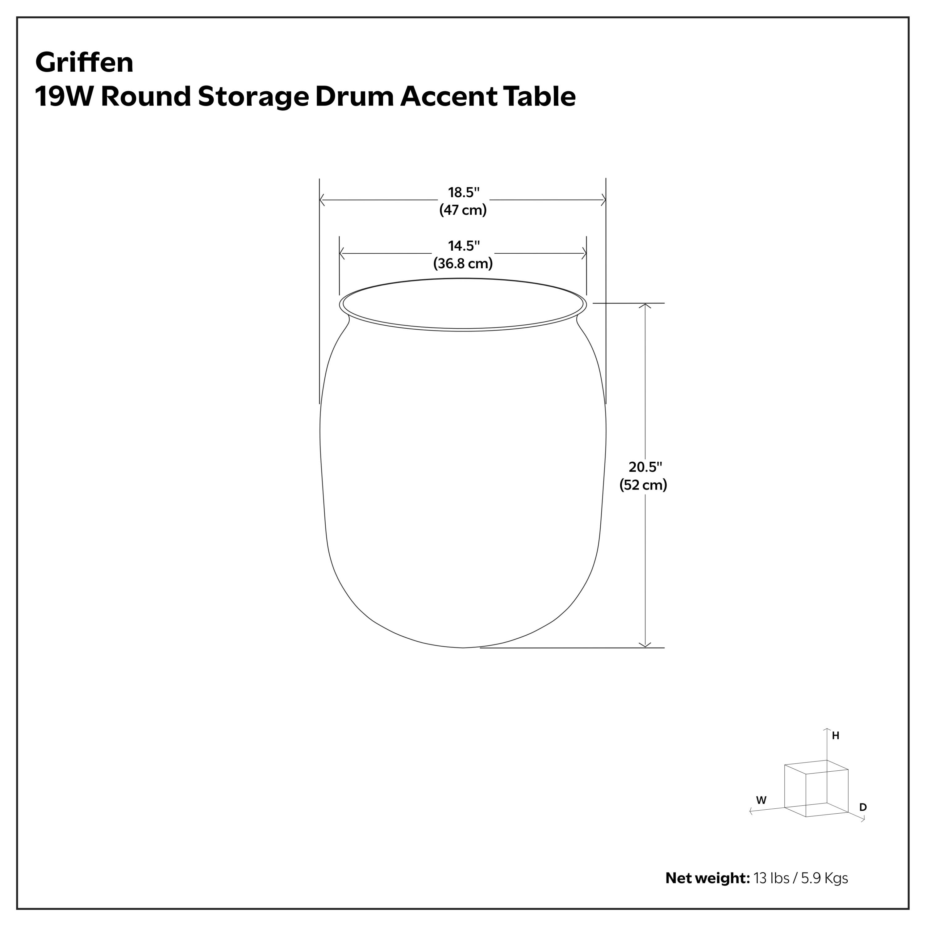 Griffen 19W Round Storage Drum Accent Table  
18.5" (47 cm) W x 14.5" (36.8 cm) D x 20.5" (52 cm) H  
Net weight: 13 lbs / 5.9 Kgs