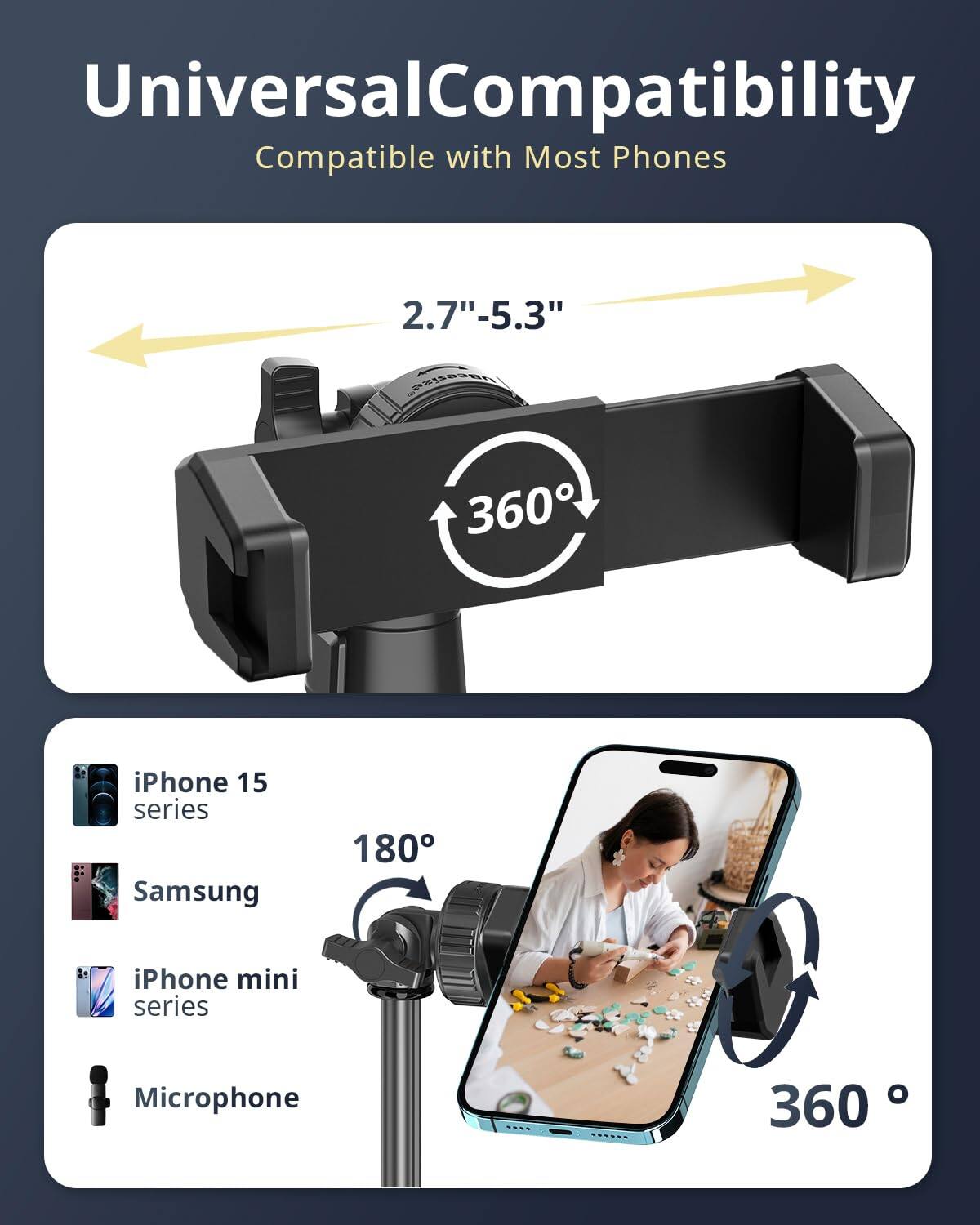 Universal Compatibility  
Compatible with Most Phones  

2.7" - 5.3"  

360°  

iPhone 15 series  
Samsung  
iPhone mini series  
Microphone  

180°  

360°
