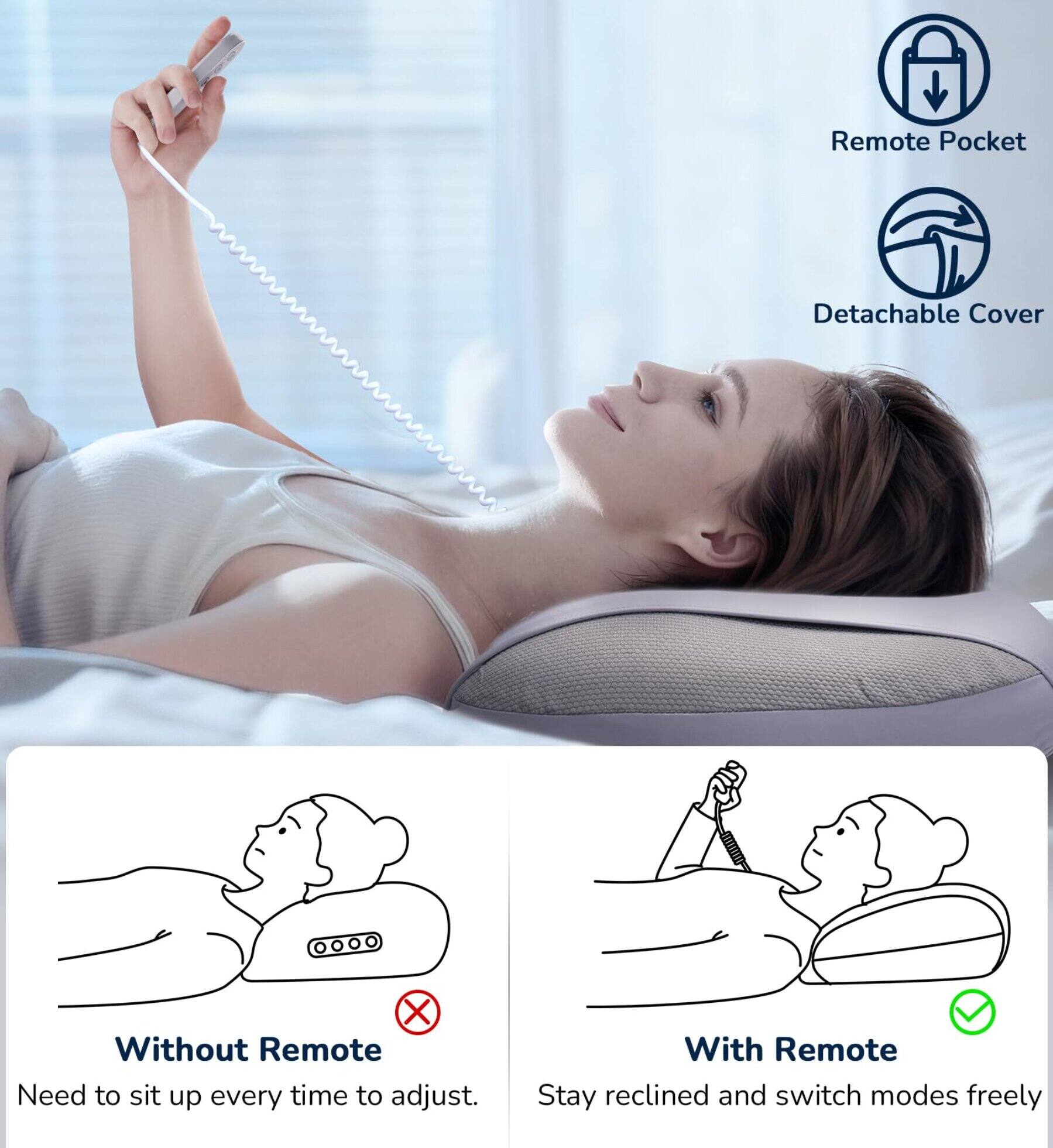 Remote Pocket  
Detachable Cover  

Without Remote  
Need to sit up every time to adjust.  

With Remote  
Stay reclined and switch modes freely