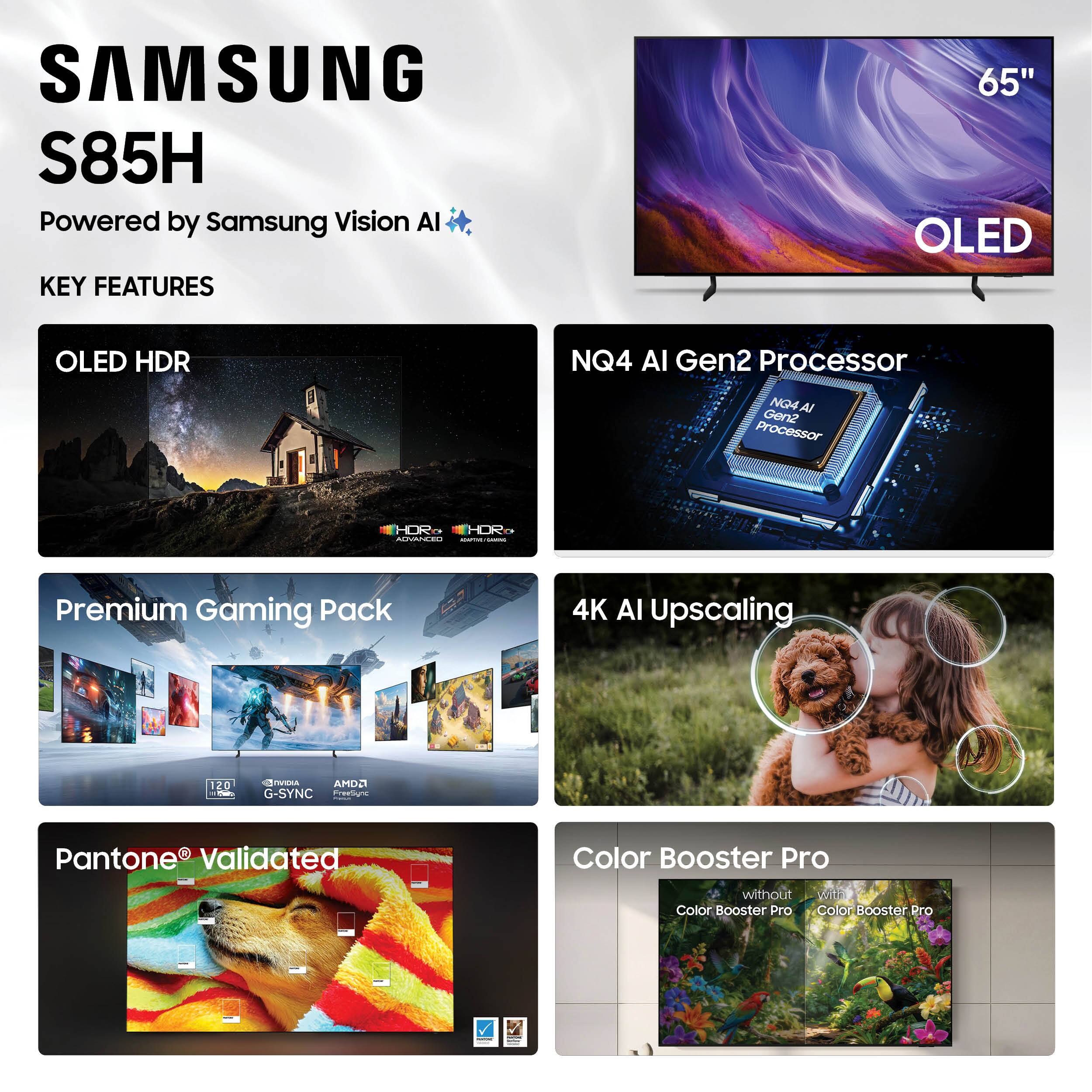 SAMSUNG S85H  
Powered by Samsung Vision AI  

KEY FEATURES  
- OLED HDR  
- NQ4 AI Gen2 Processor  
- Premium Gaming Pack  
- 4K AI Upscaling  
- Pantone® Validated  
- Color Booster Pro