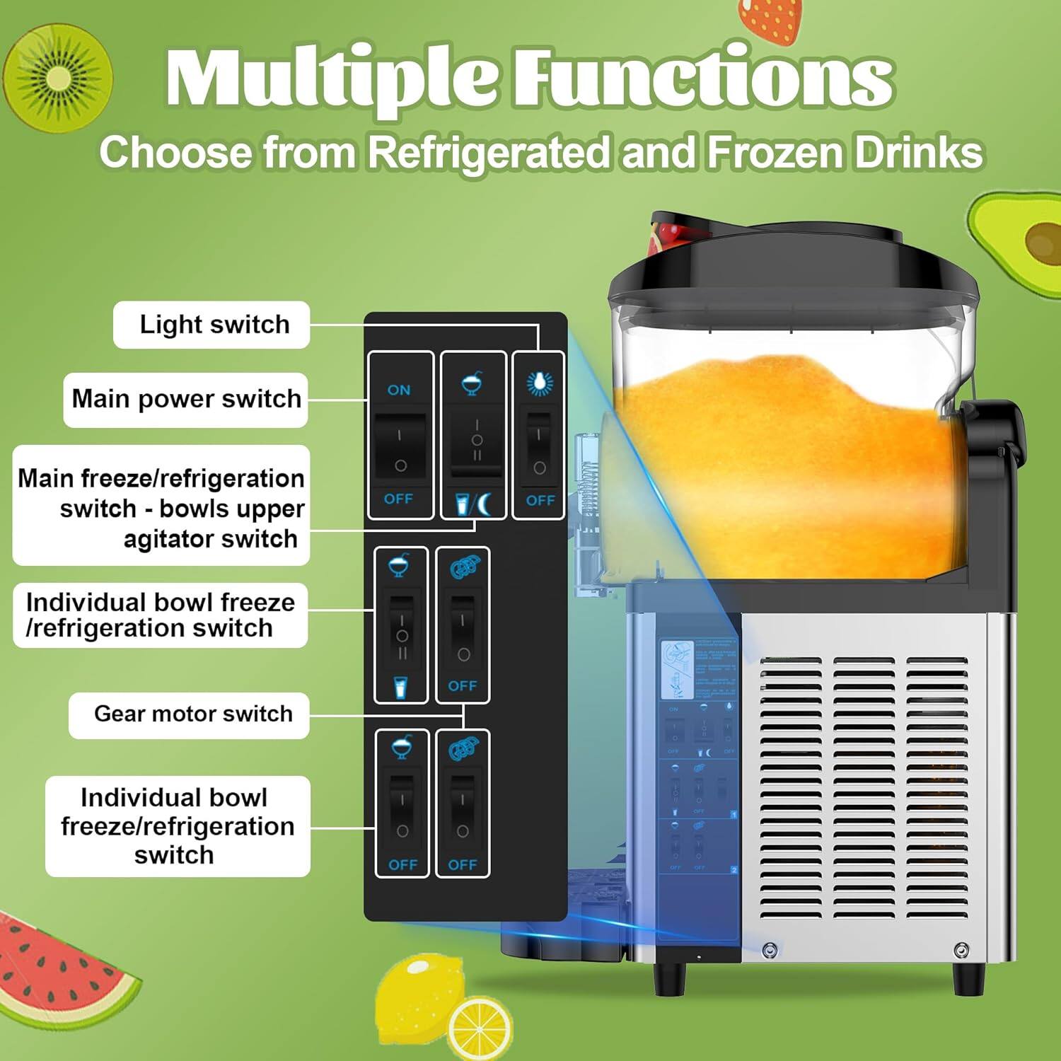Multiple Functions  
Choose from Refrigerated and Frozen Drinks  

- Light switch  
- Main power switch  
- Main freeze/refrigeration switch - bowls upper agitator switch  
- Individual bowl freeze/refrigeration switch  
- Gear motor switch  
- Individual bowl freeze/refrigeration switch
