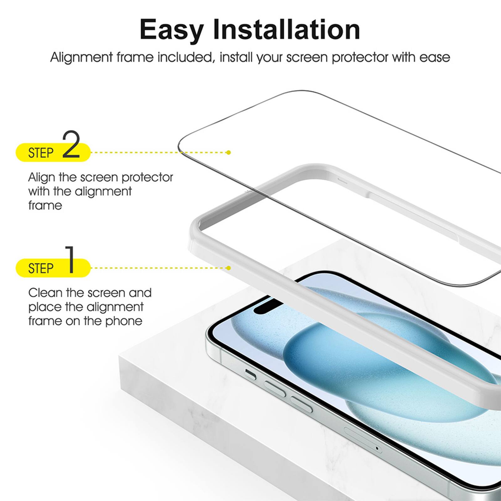 Easy Installation
Alignment frame included, install your screen protector with ease
STEP 1 Clean the screen and place the alignment frame on the phone
STEP 2 Align the screen protector with the alignment frame