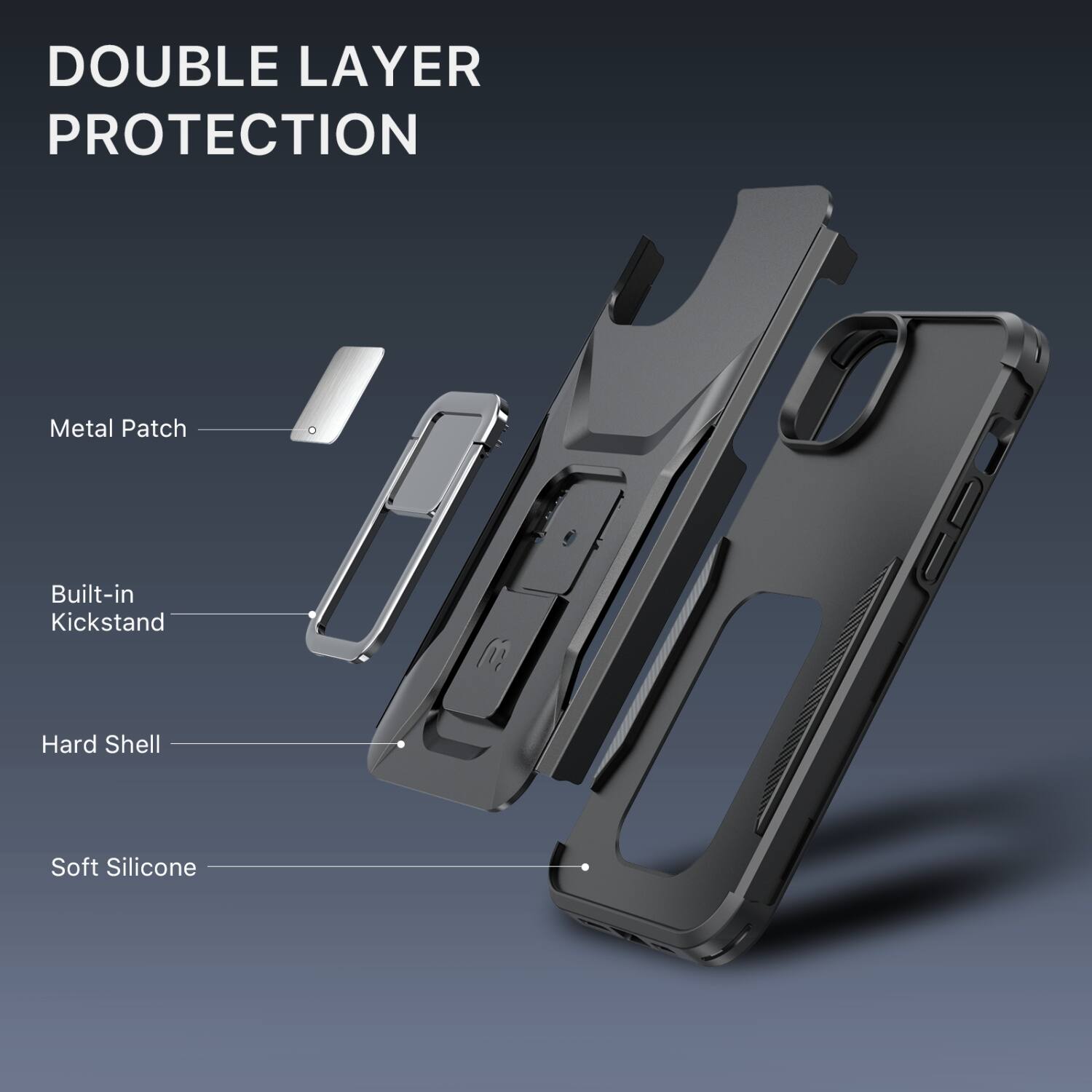 DOUBLE LAYER PROTECTION

- Metal Patch
- Built-in Kickstand
- Hard Shell
- Soft Silicone