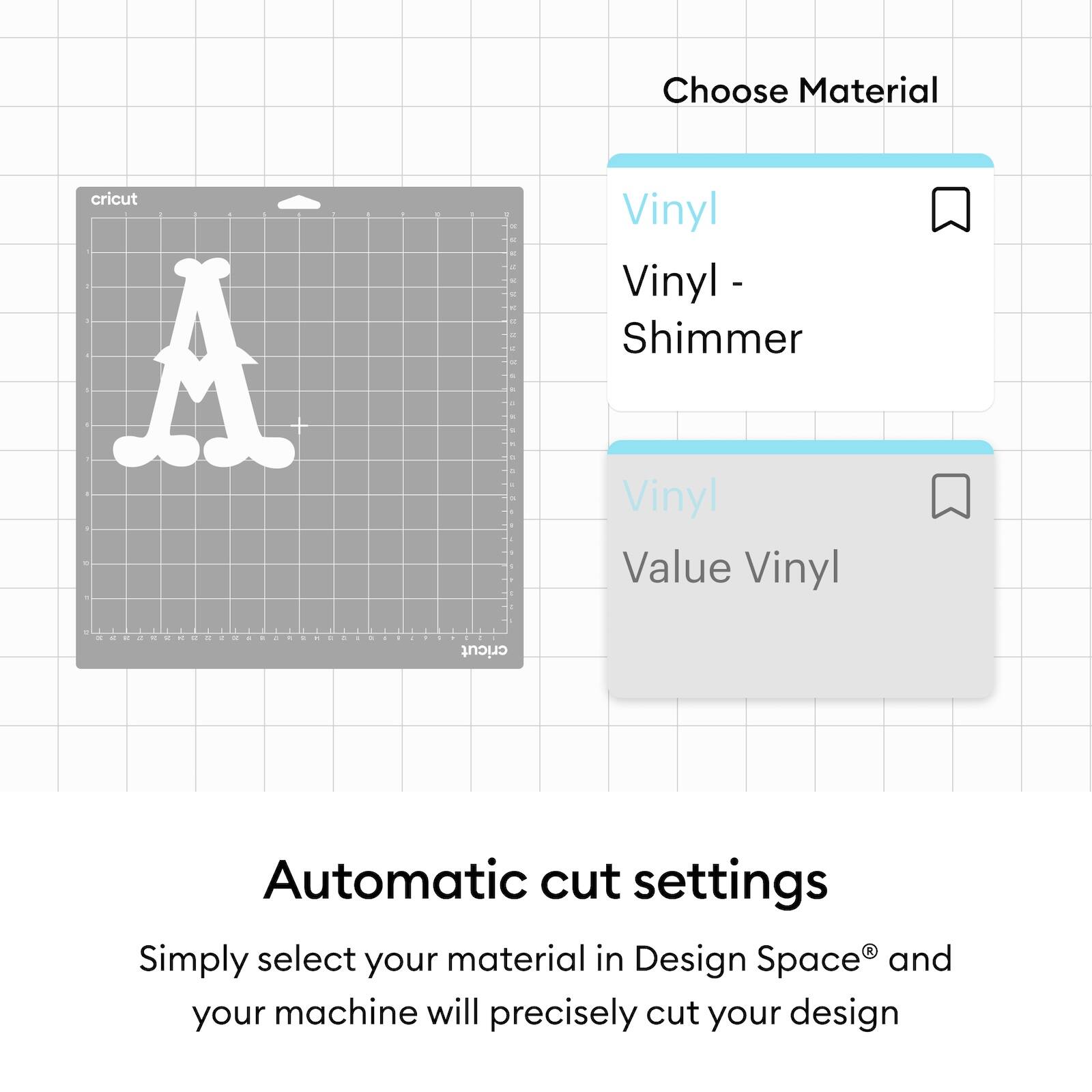 Choose Material  
Vinyl  
Vinyl - Shimmer  
Vinyl Value Vinyl  

Automatic cut settings  
Simply select your material in Design Space® and your machine will precisely cut your design