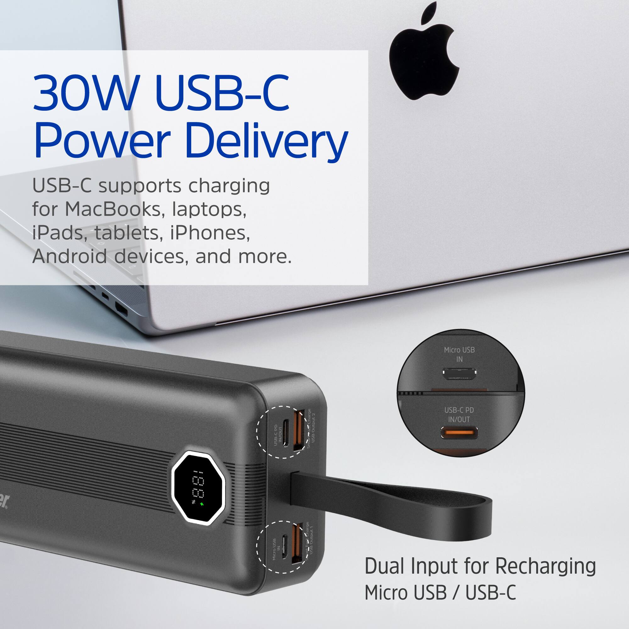 30W USB-C Power Delivery

USB-C supports charging for MacBooks, laptops, iPads, tablets, iPhones, Android devices, and more.

Micro USB IN

USB-C PD IN/OUT

Dual Input for Recharging Micro USB / USB-C