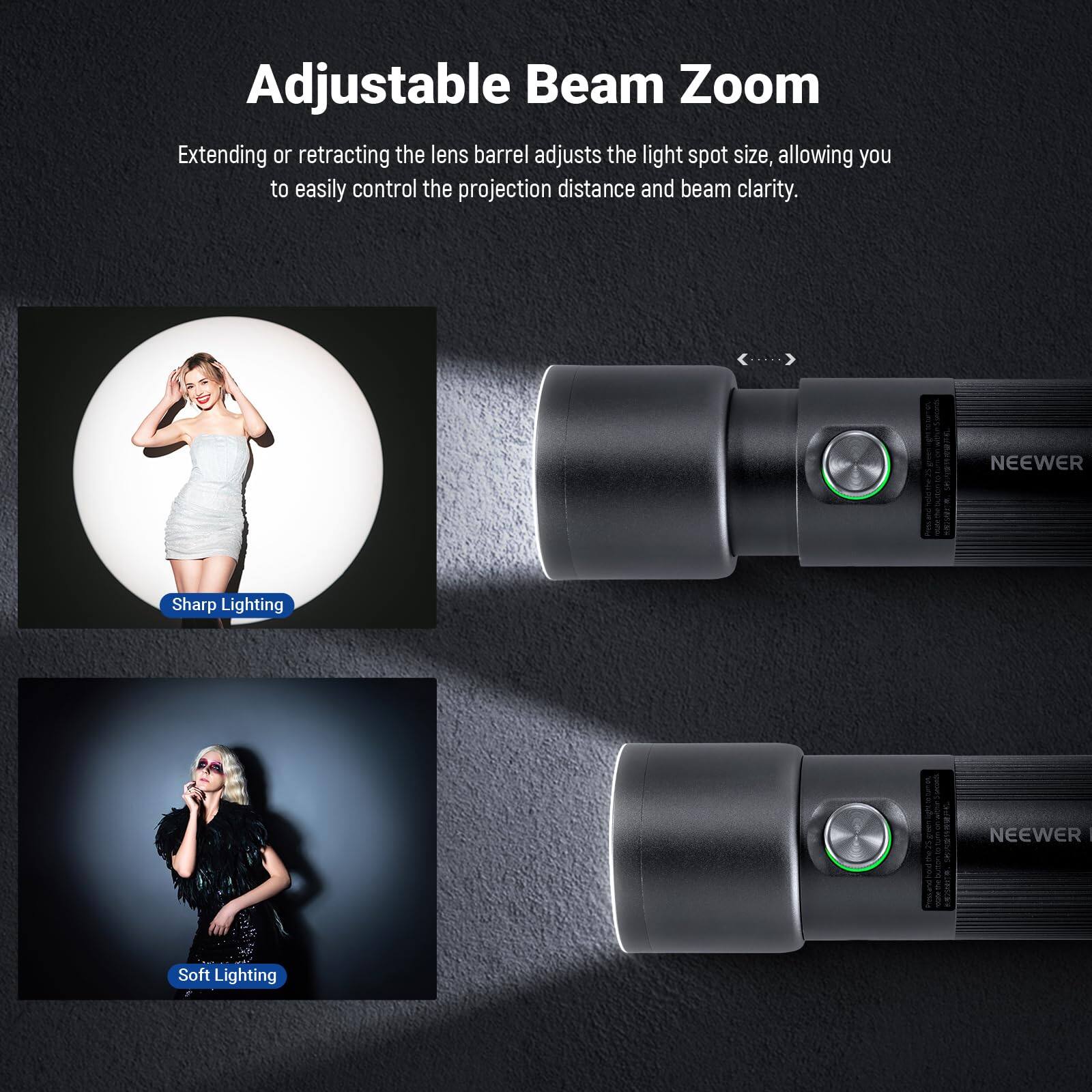 Adjustable Beam Zoom

Extending or retracting the lens barrel adjusts the light spot size, allowing you to easily control the projection distance and beam clarity.

NEEWER

Sharp Lighting

Soft Lighting