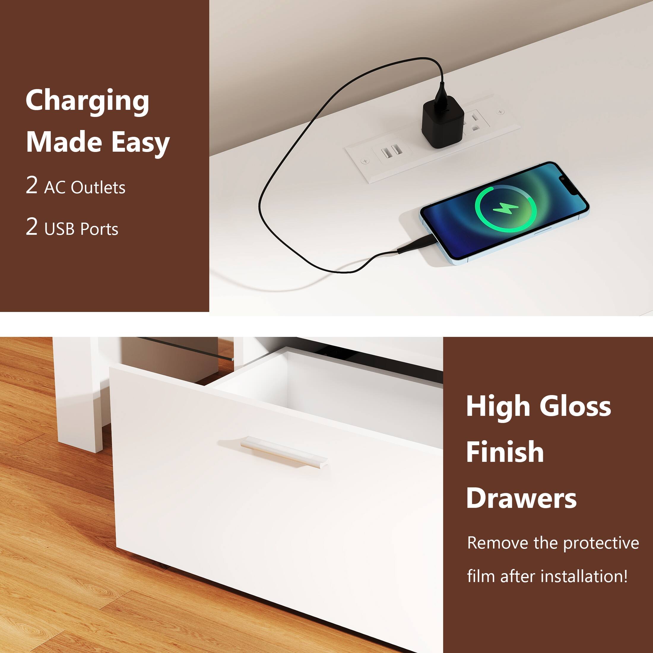 Charging Made Easy 2 AC Outlets 2 USB Ports

High Gloss Finish Drawers
Remove the protective film after installation!