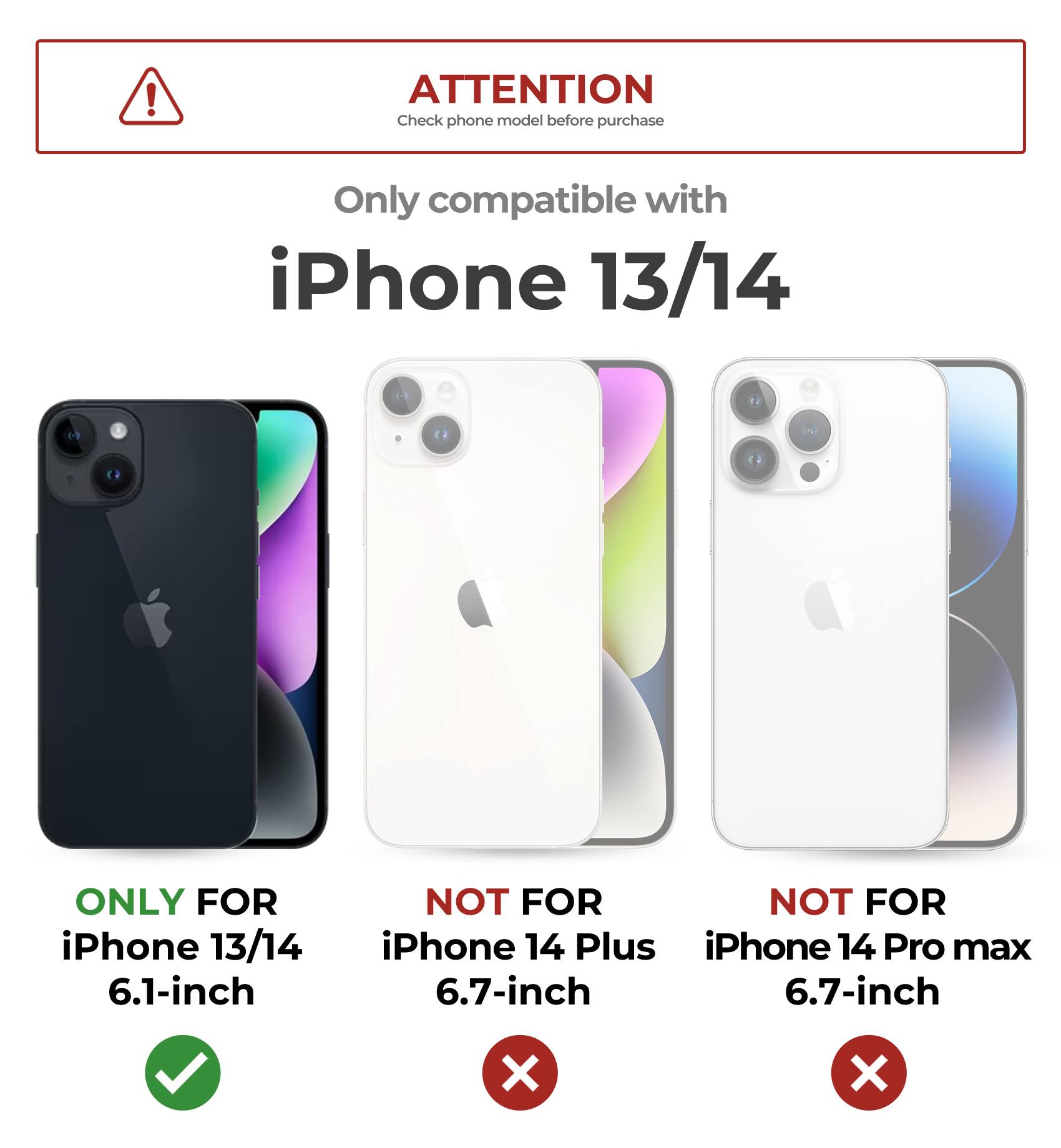 ATTENTION Check phone model before purchase
Only compatible with iPhone 13/14
ONLY FOR iPhone 13/14 6.1-inch
NOT FOR iPhone 14 Plus 6.7-inch
NOT FOR iPhone 14 Pro max 6.7-inch