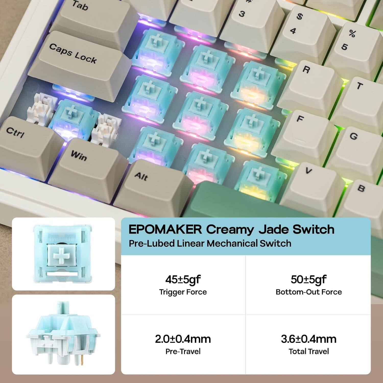 Tab Caps Lock I 3 $ 4 R % 5 T Ctrl Win Alt F V G B + EPOmaker Creamy Jade Switch Pre-Lubed Linear Mechanical Switch 45±5gf Trigger Force 50±5gf Bottom-Out Force 2.0±0.4mm Pre-Travel 3.6±0.4mm Total Travel