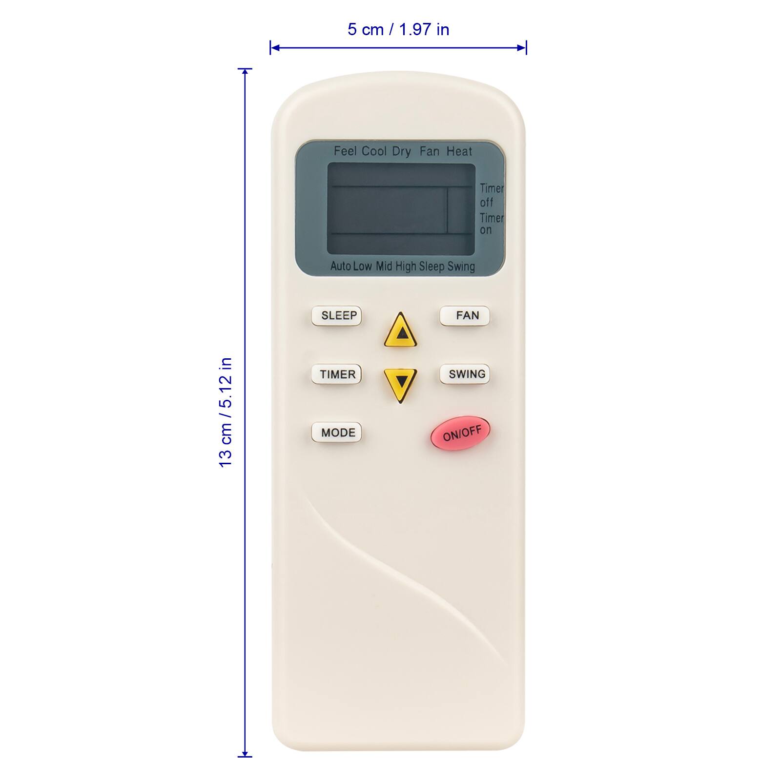 5 cm / 1.97 in  
13 cm / 5.12 in  

Feel Cool Dry Fan Heat  
Timer off Timer on  
Auto Low Mid High Sleep Swing  

SLEEP  
FAN  
TIMER MODE  
SWING ON/OFF