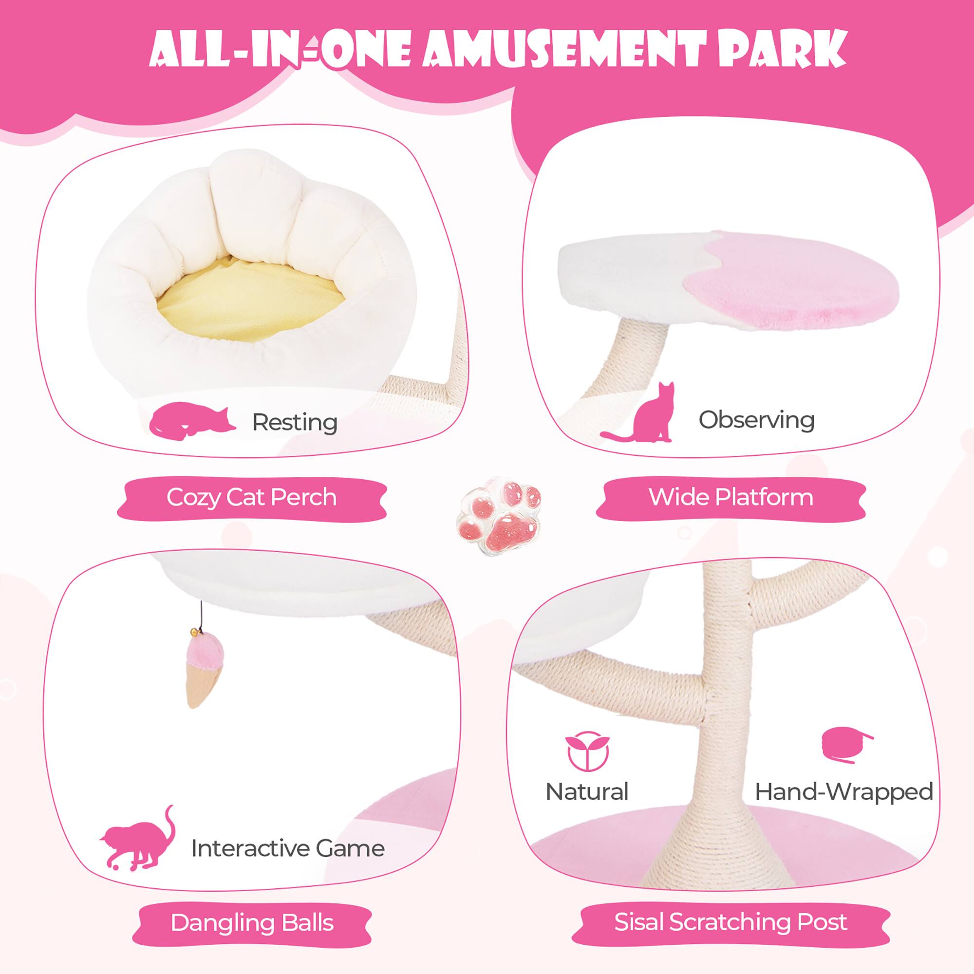 ALL-IN-ONE AMUSEMENT PARK

- Cozy Cat Perch
  - Resting

- Wide Platform
  - Observing

- Interactive Game
  - Dangling Balls

- Sisal Scratching Post
  - Natural
  - Hand-Wrapped