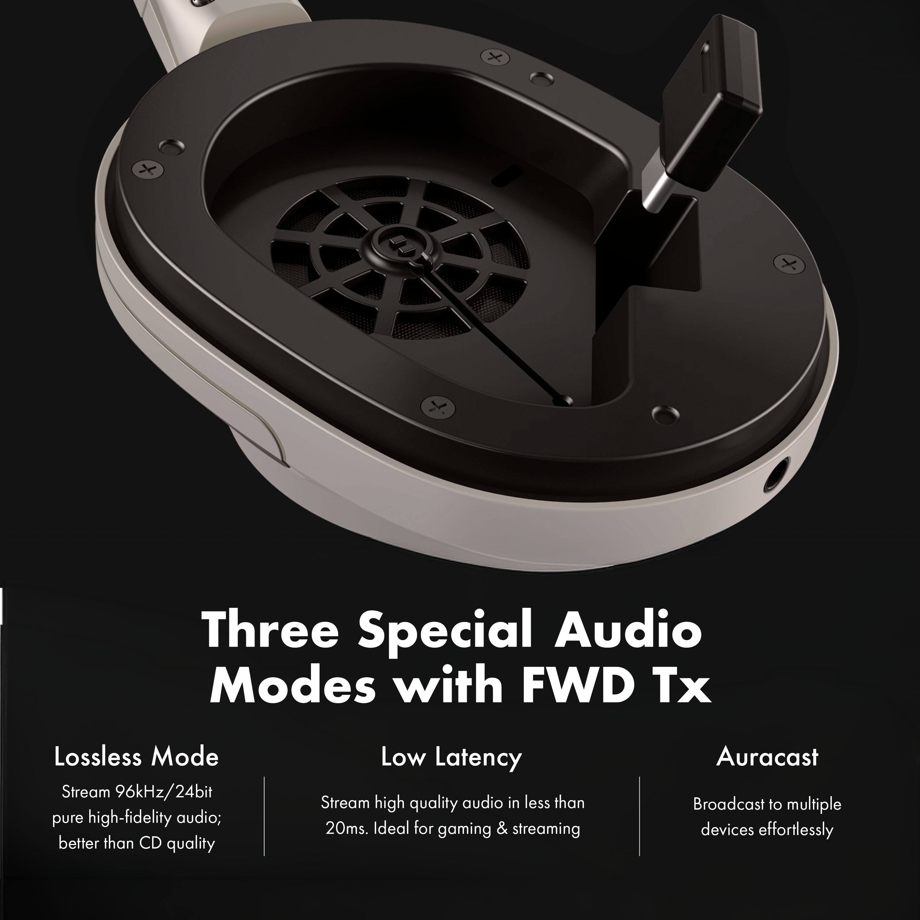 Three Special Audio Modes with FWD Tx

Lossless Mode
Stream 96kHz/24bit pure high-fidelity audio; better than CD quality

Low Latency
Stream high quality audio in less than 20ms. Ideal for gaming & streaming

Auracast
Broadcast to multiple devices effortlessly