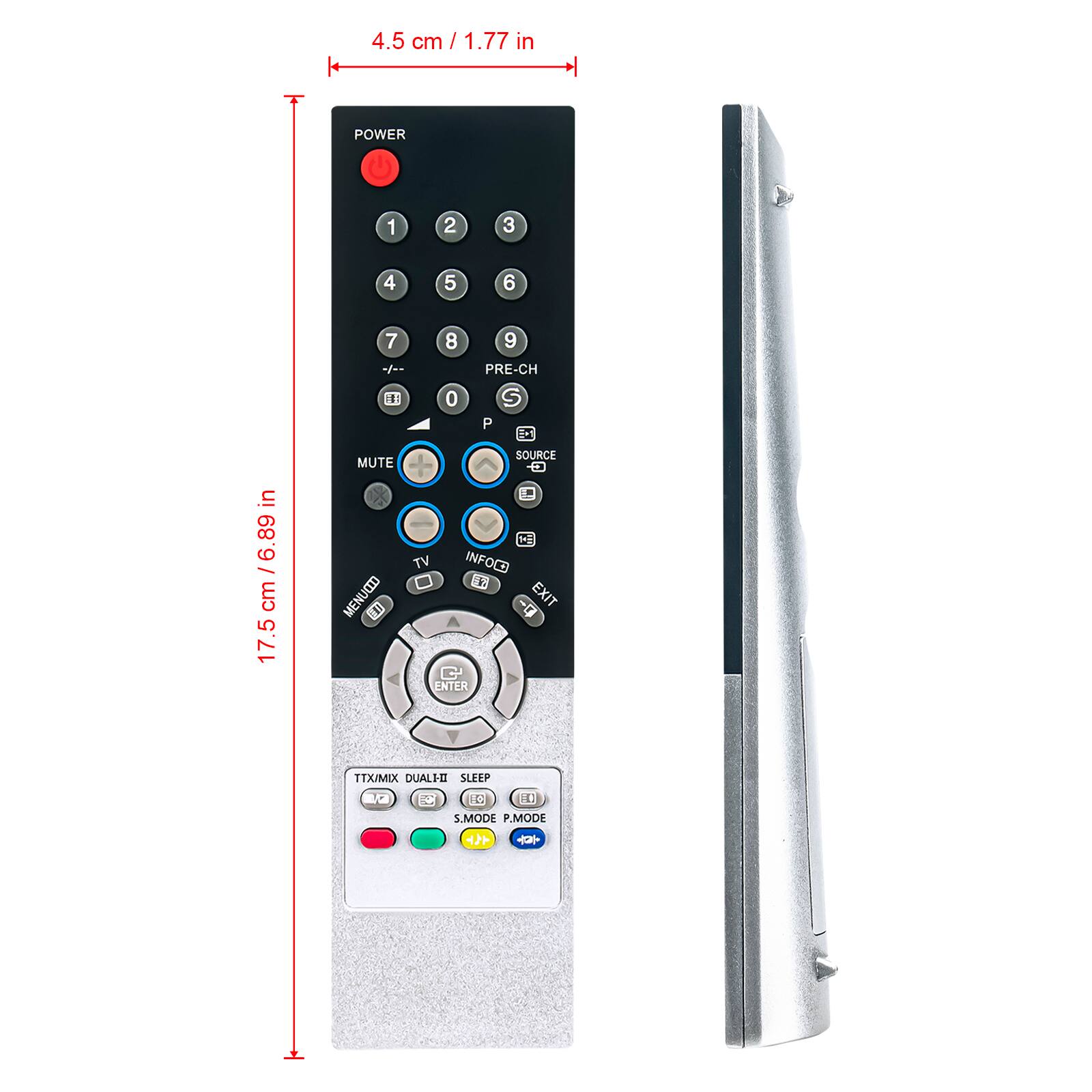 4.5 cm / 1.77 in

POWER

1 2 3 4 5 6 7 8 9

PRE-CH

0 P S

MUTE

SOURCE

TV INFO

EXIT

ENTER

TX/MIX DUAL HI SLEEP

S.MODE P.MODE

17.5 cm / 6.89 cm