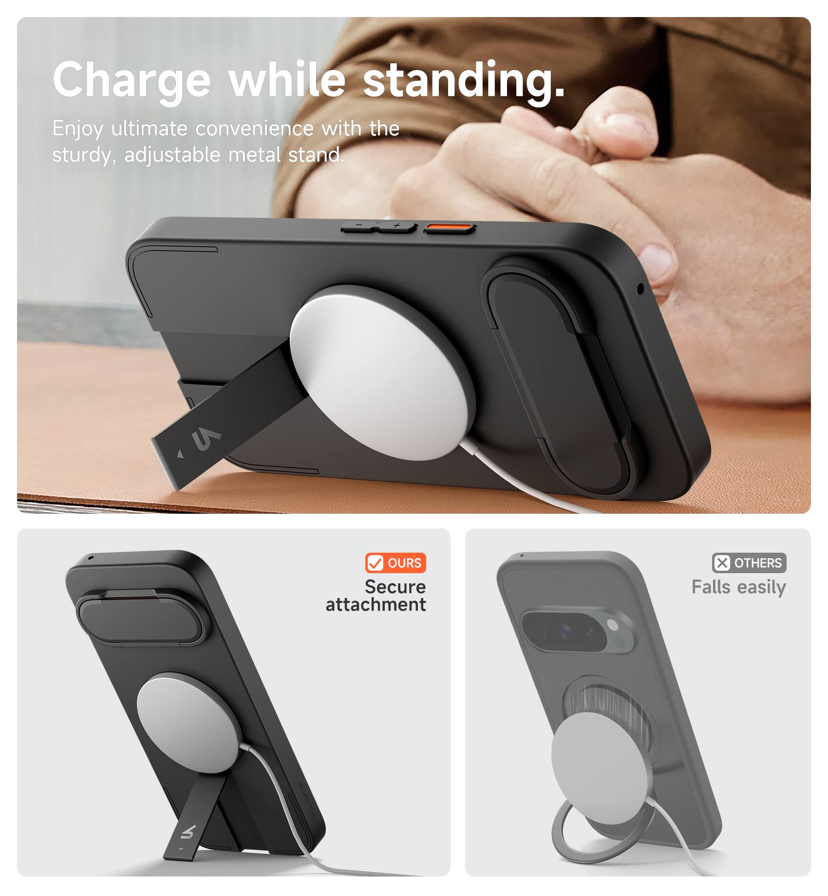 Charge while standing.  
Enjoy ultimate convenience with the sturdy, adjustable metal stand.  

OUR Secure attachment  
OTHERS Falls easily