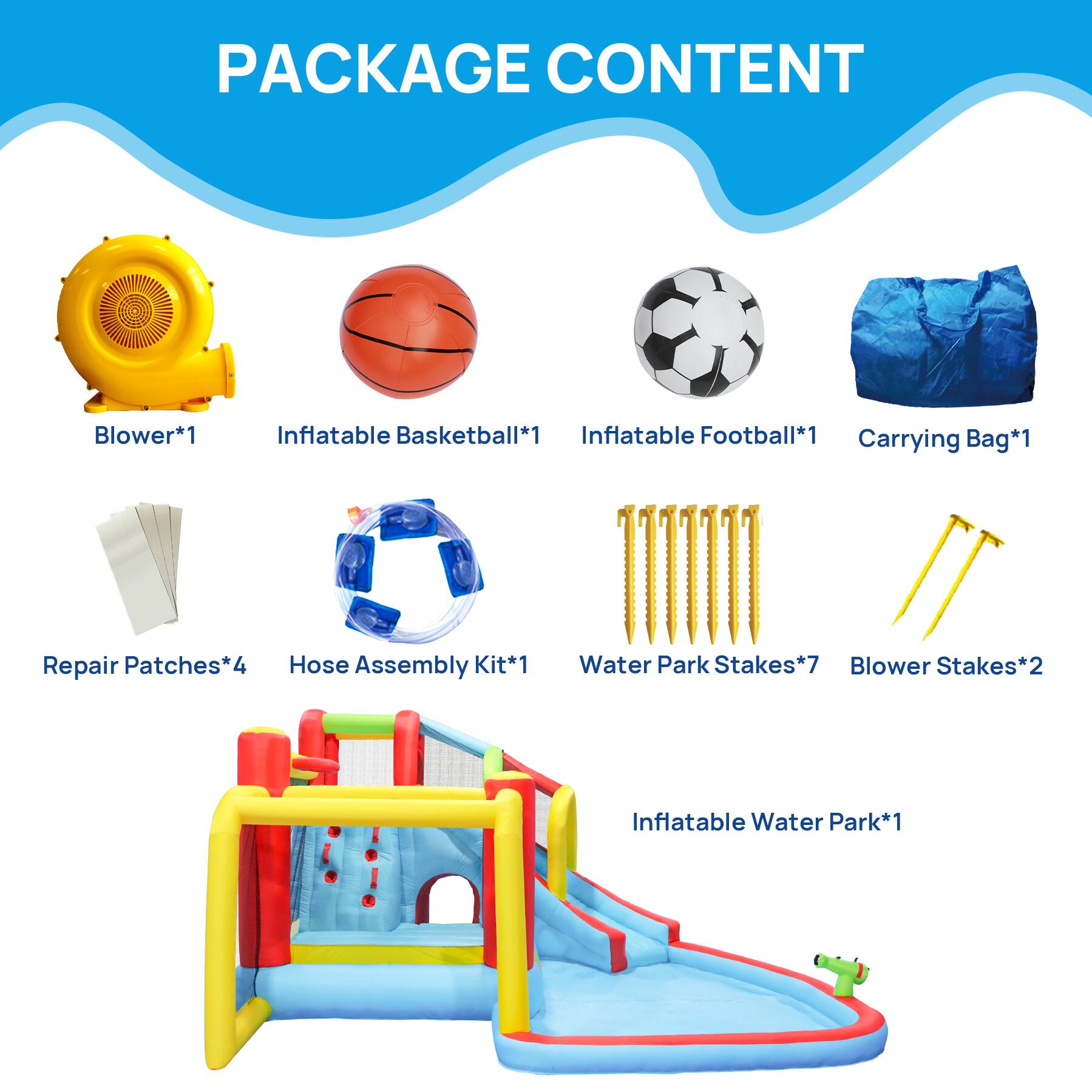 PACKAGE CONTENT

- Blower*1
- Inflatable Basketball*1
- Inflatable Football*1
- Carrying Bag*1
- Repair Patches*4
- Hose Assembly Kit*1
- Water Park Stakes*7
- Blower Stakes*2
- Inflatable Water Park*1