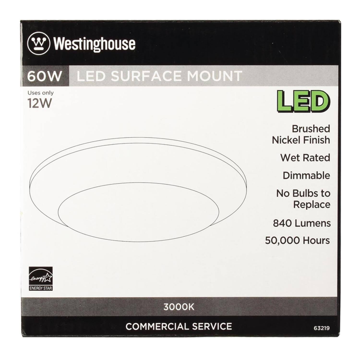 Westinghouse  
60W LED SURFACE MOUNT  
Uses only 12W  
LED  
Brushed Nickel Finish  
Wet Rated  
Dimmable  
No Bulbs to Replace  
840 Lumens  
50,000 Hours  
3000K  
ENERGY STAR  
COMMERCIAL SERVICE  
63219