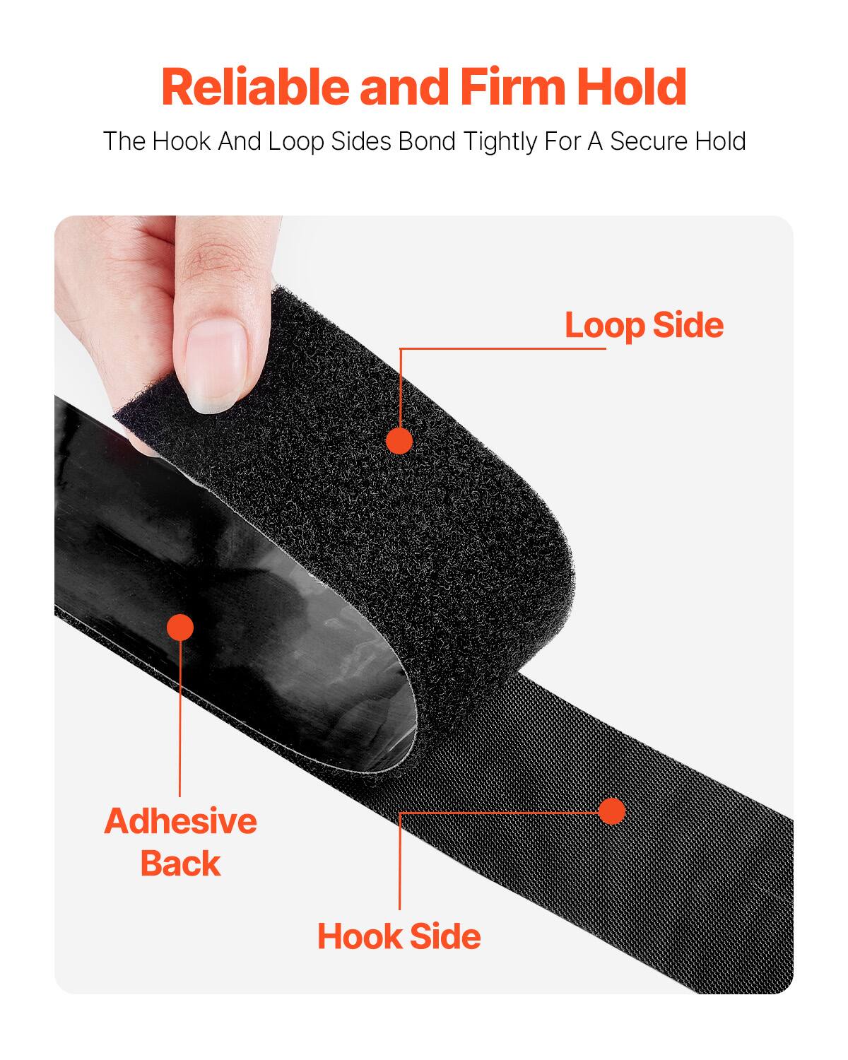 Reliable and Firm Hold

The Hook And Loop Sides Bond Tightly For A Secure Hold

Loop Side

Adhesive Back

Hook Side