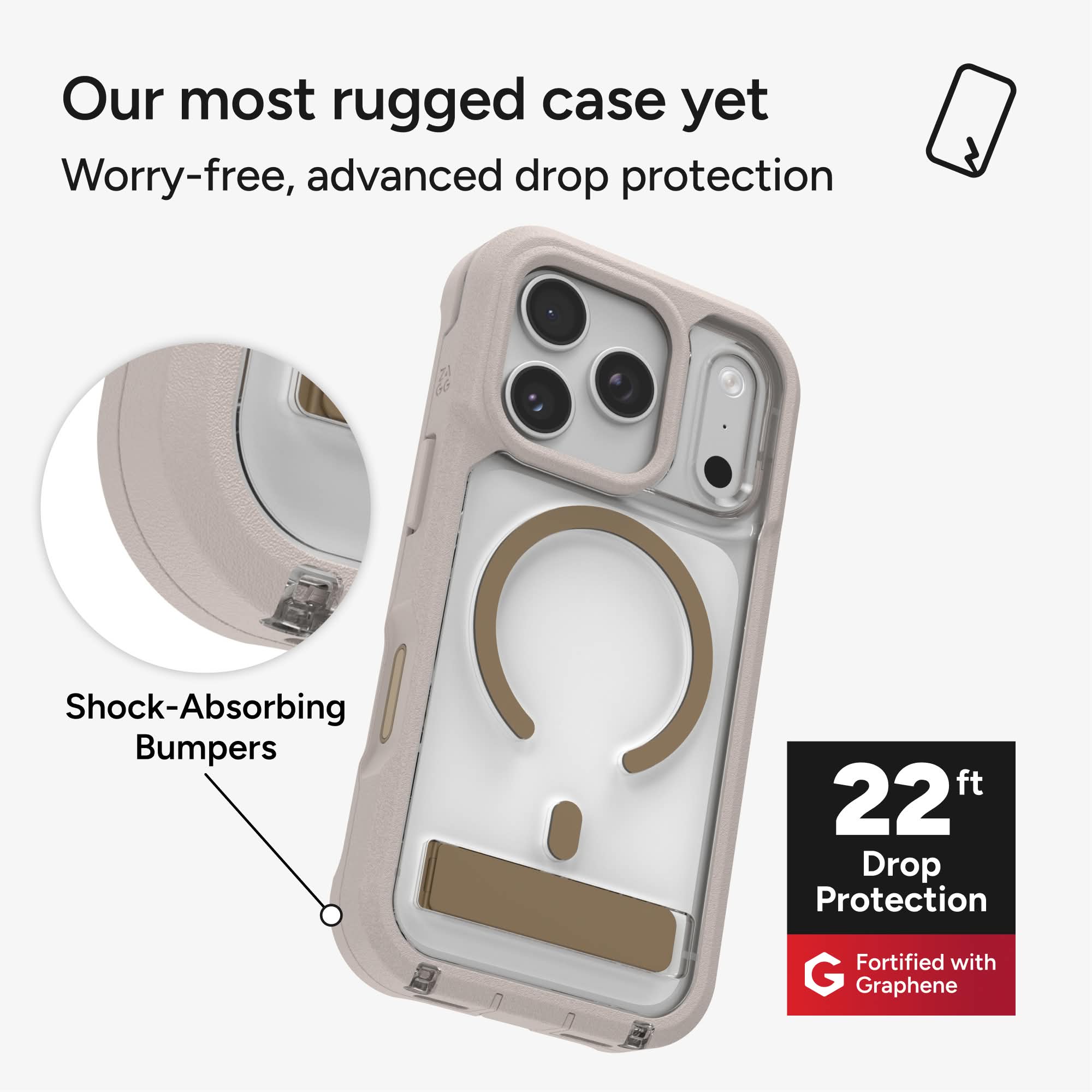 Our most rugged case yet  
Worry-free, advanced drop protection  
Shock-Absorbing Bumpers  
22 ft Drop Protection  
Fortified with Graphene