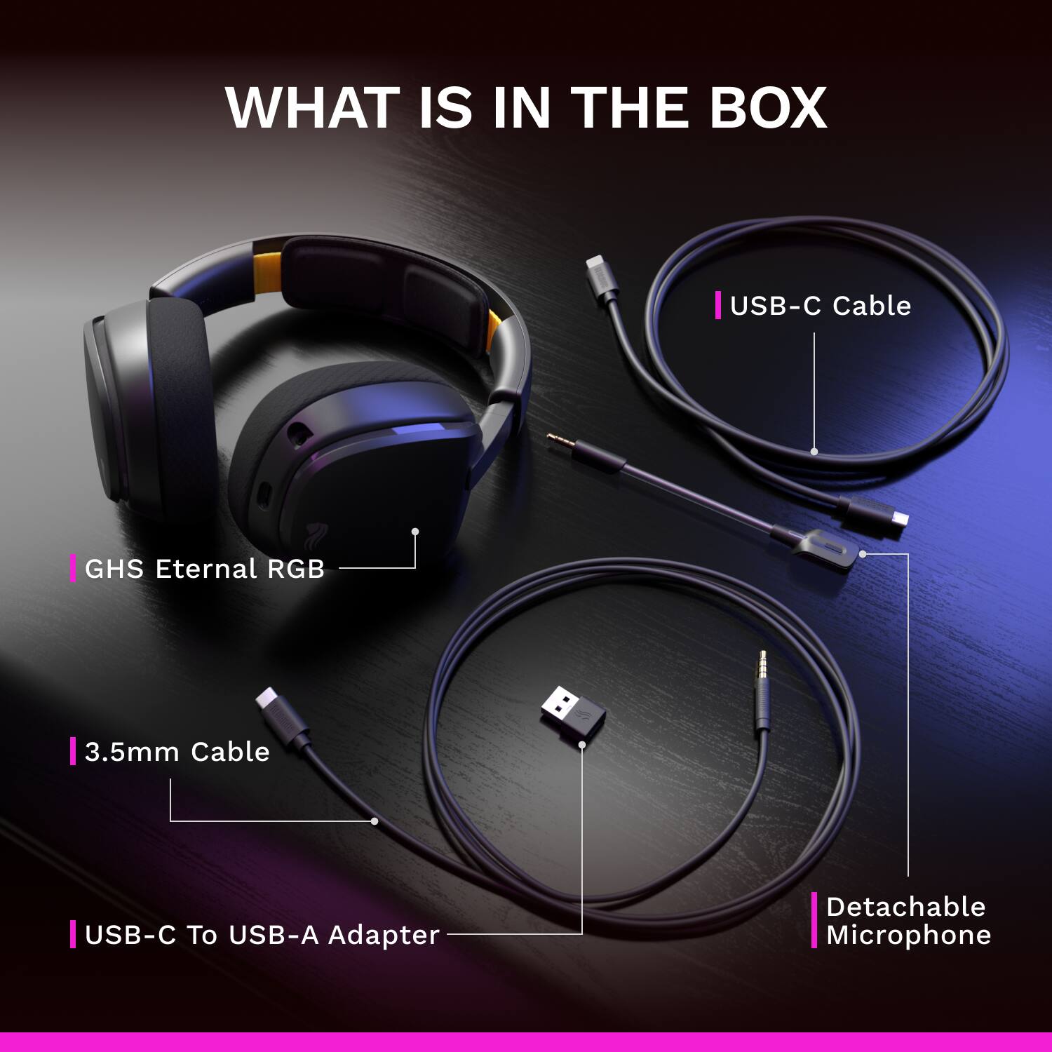 WHAT IS IN THE BOX  
- USB-C Cable  
- GHS Eternal RGB  
- 3.5mm Cable  
- USB-C To USB-A Adapter  
- Detachable Microphone
