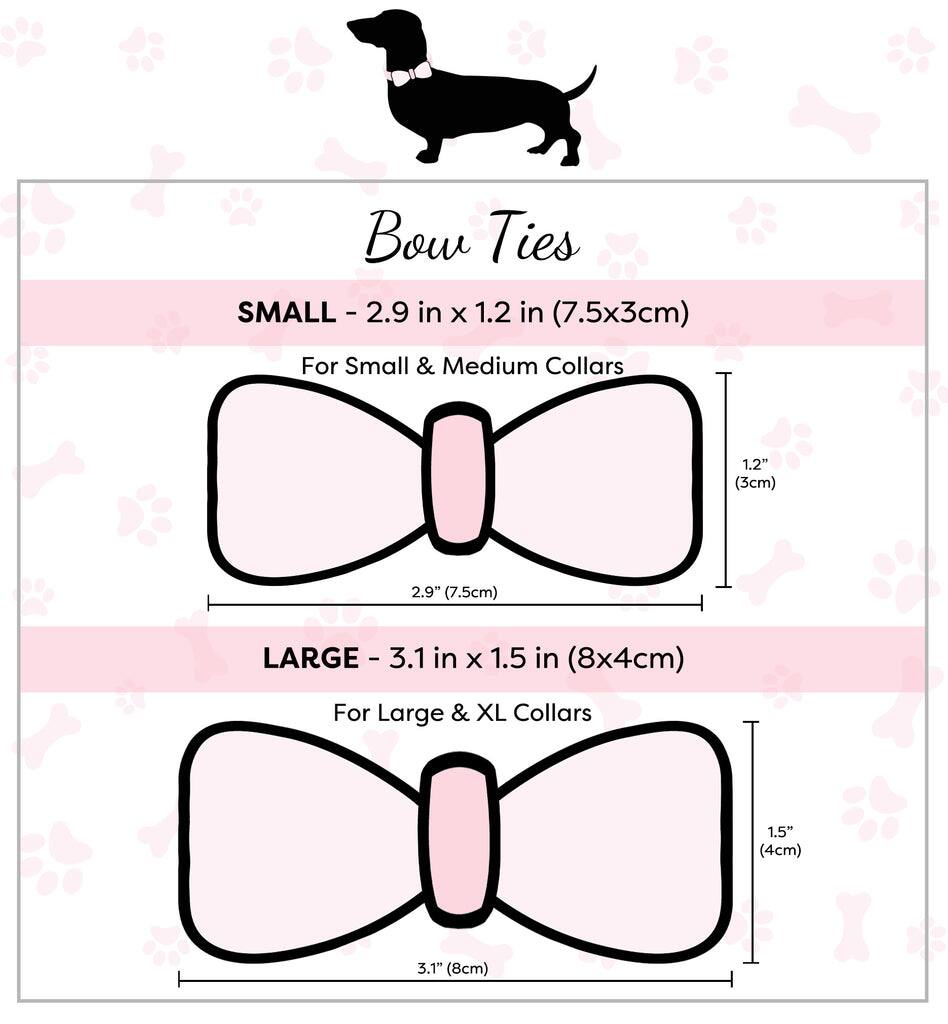 Bow Ties

SMALL - 2.9 in x 1.2 in (7.5x3cm)  
For Small & Medium Collars  
1.2" (3cm)  
2.9" (7.5cm)

LARGE - 3.1 in x 1.5 in (8x4cm)  
For Large & XL Collars  
1.5" (4cm)  
3.1" (8cm)